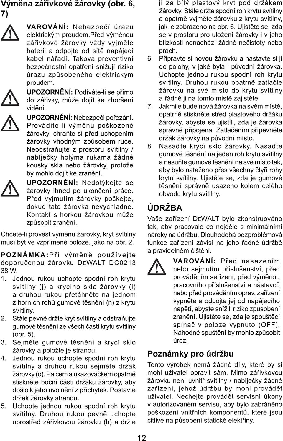 UPOZORNĚNÍ: Nebezpečí pořezání. Provádíte-li výměnu poškozené žárovky, chraňte si před uchopením žárovky vhodným způsobem ruce.