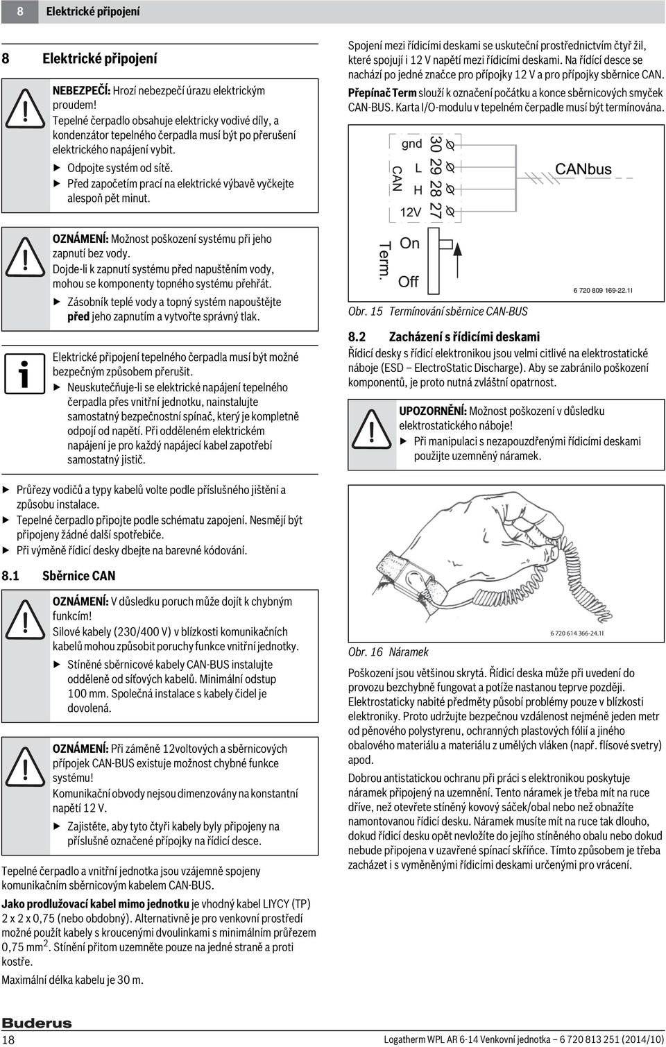 Před započetím prací na elektrické výbavě vyčkejte alespoň pět minut. Spojení mezi řídicími deskami se uskuteční prostřednictvím čtyř žil, které spojují i 12 V napětí mezi řídicími deskami.