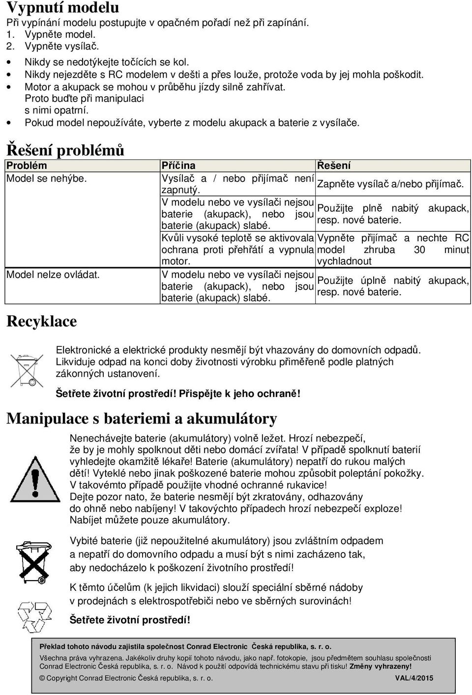 Pokud model nepoužíváte, vyberte z modelu akupack a baterie z vysílače. Řešení problémů Problém Příčina Řešení Model se nehýbe. Vysílač a / nebo přijímač není Zapněte vysílač a/nebo přijímač. zapnutý.