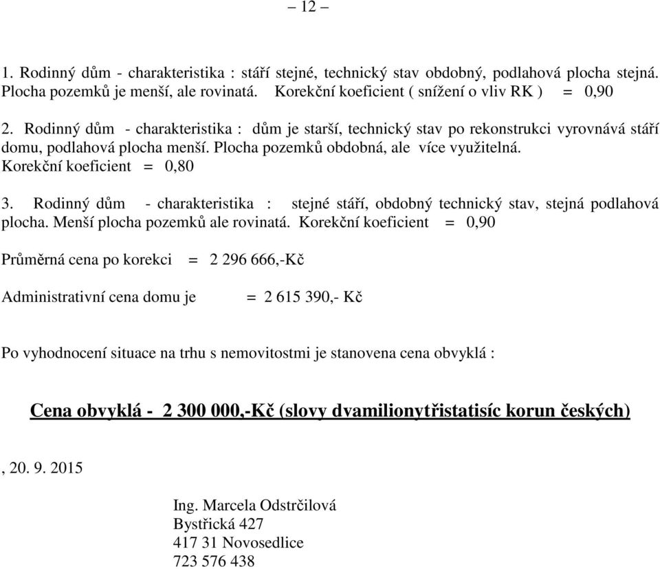 Rodinný dům - charakteristika : stejné stáří, obdobný technický stav, stejná podlahová plocha. Menší plocha pozemků ale rovinatá.