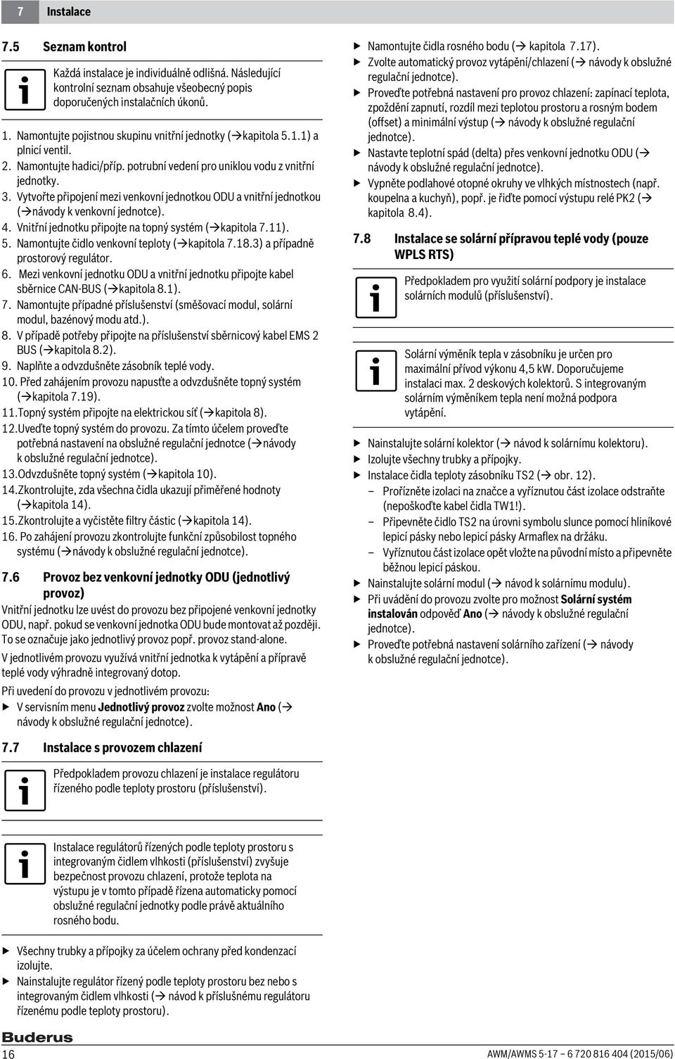 Vytvořte připojení mezi venkovní jednotkou ODU a vnitřní jednotkou ( návody k venkovní jednotce). 4. Vnitřní jednotku připojte na topný systém ( kapitola 7.). 5.