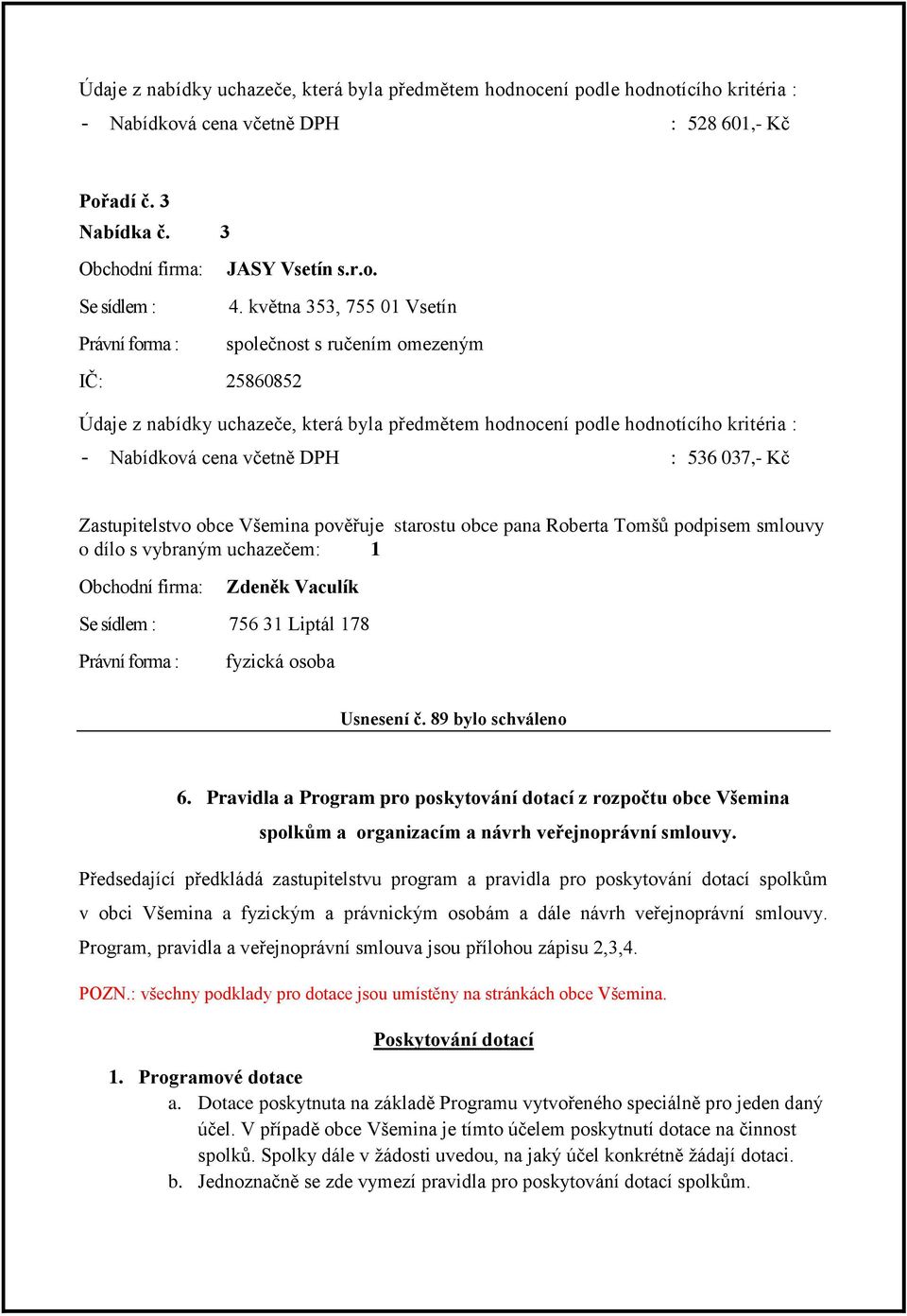 536 037,- Kč Zastupitelstvo obce Všemina pověřuje starostu obce pana Roberta Tomšů podpisem smlouvy o dílo s vybraným uchazečem: 1 Obchodní firma: Zdeněk Vaculík Se sídlem : 756 31 Liptál 178 Právní