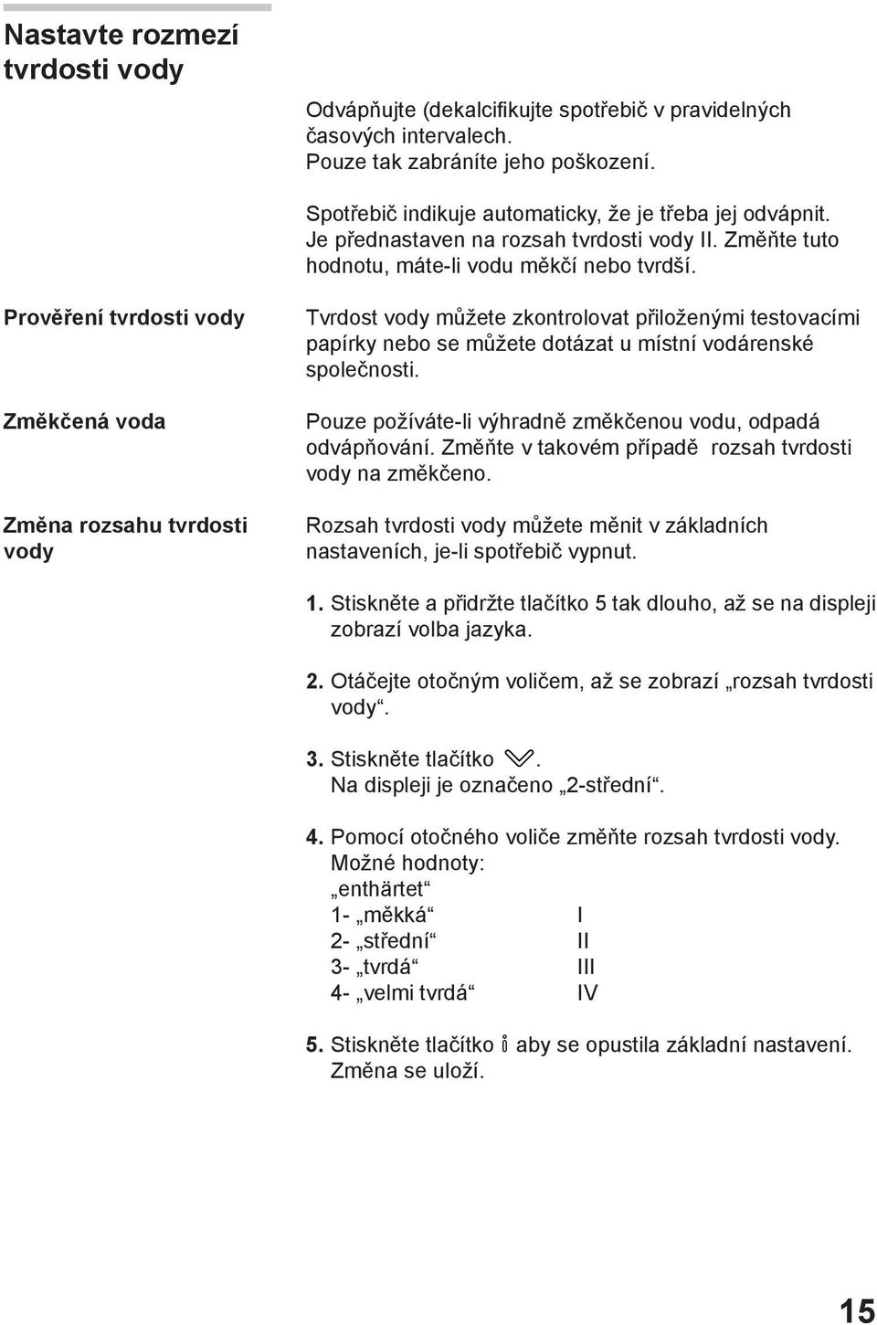 Prověření tvrdosti vody Změkčená voda Změna rozsahu tvrdosti vody Tvrdost vody můžete zkontrolovat přiloženými testovacími papírky nebo se můžete dotázat u místní vodárenské společnosti.