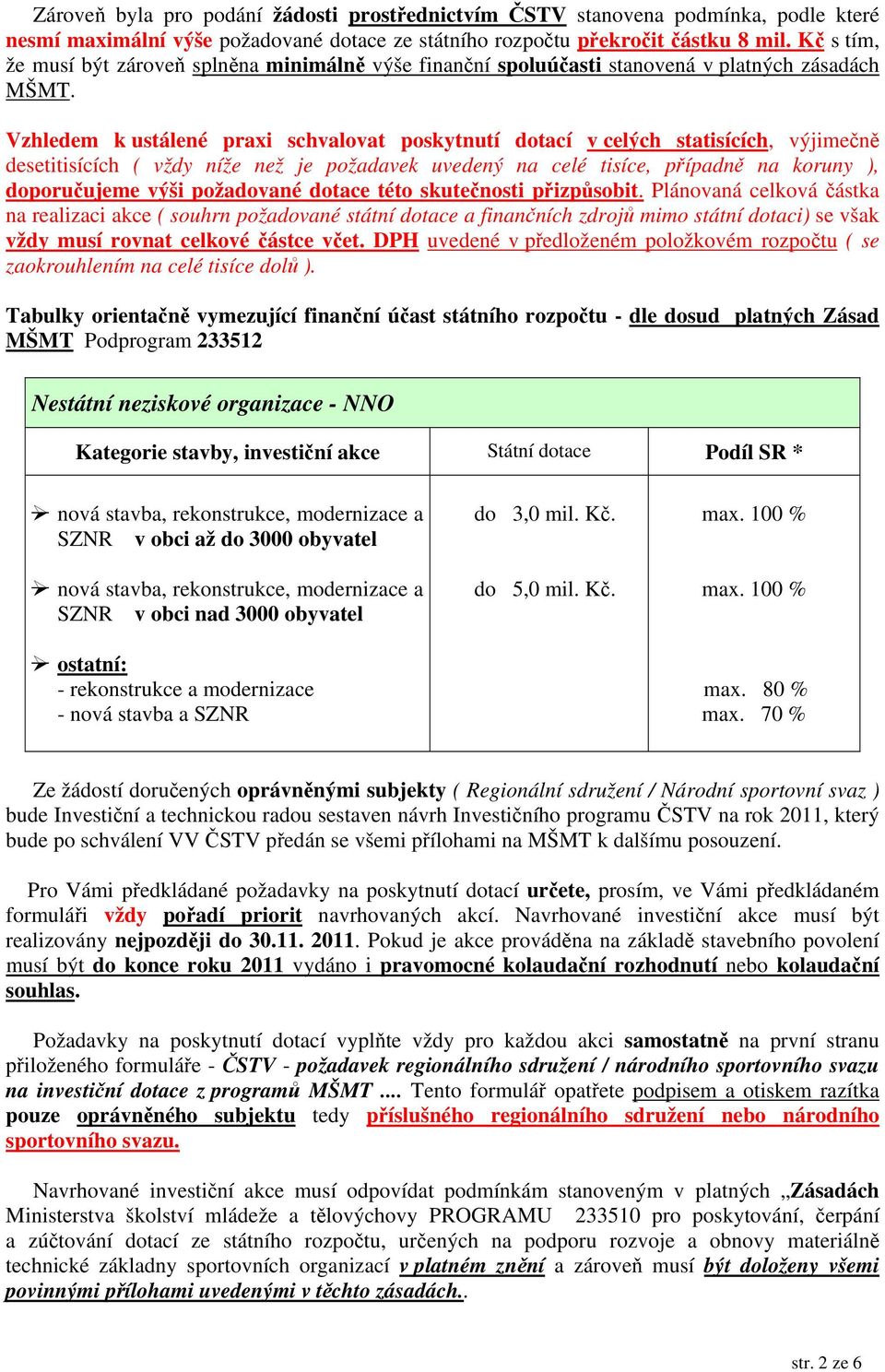 Vzhledem k ustálené praxi schvalovat poskytnutí dotací v celých statisících, výjimečně desetitisících ( vždy níže než je požadavek uvedený na celé tisíce, případně na koruny ), doporučujeme výši