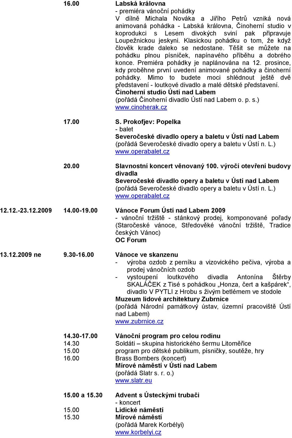 Premiéra pohádky je naplánována na 12. prosince, kdy proběhne první uvedení animované pohádky a činoherní pohádky.