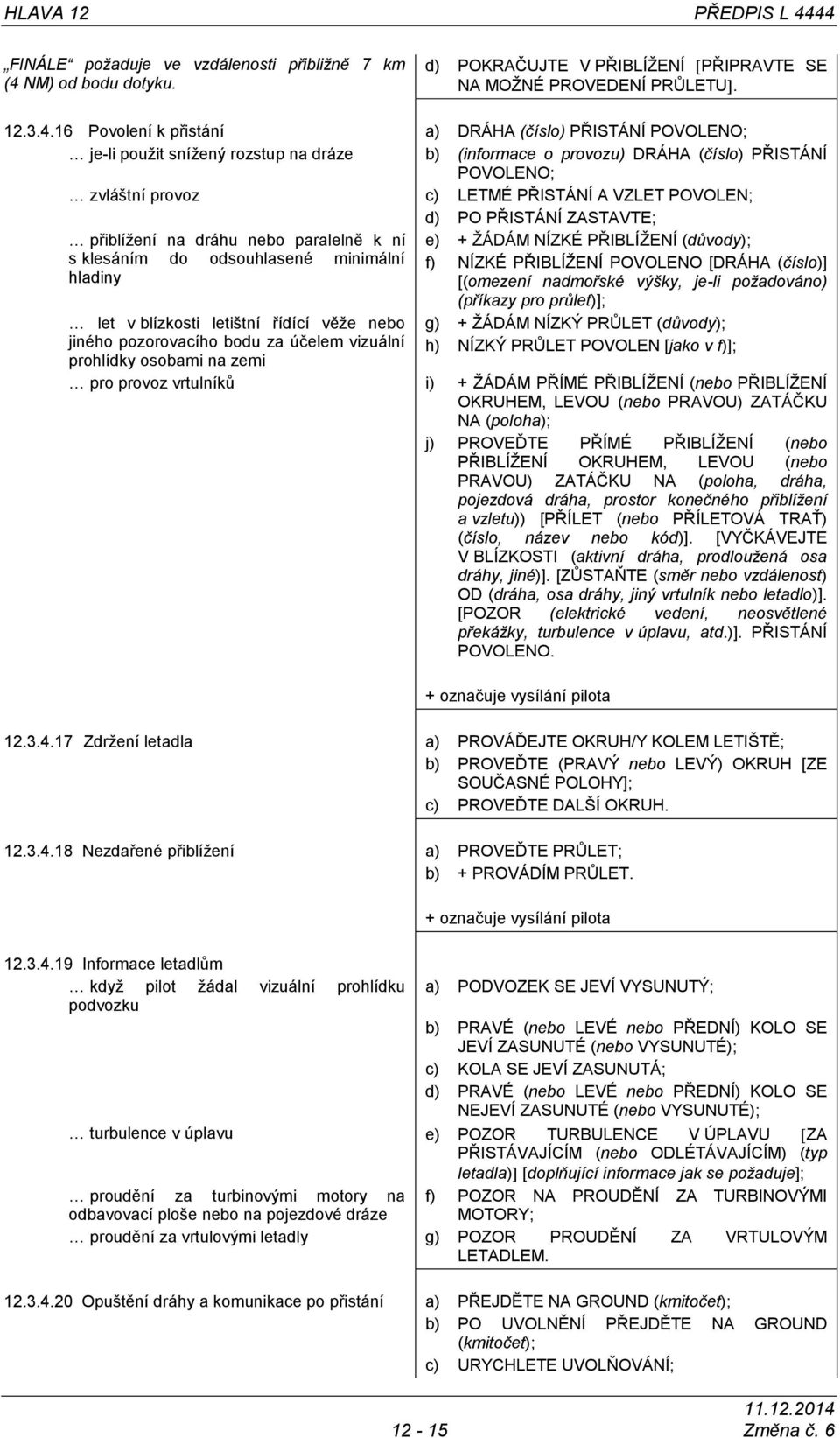 POVOLENO; je-li pouţit sníţený rozstup na dráze b) (informace o provozu) DRÁHA (číslo) PŘISTÁNÍ POVOLENO; zvláštní provoz c) LETMÉ PŘISTÁNÍ A VZLET POVOLEN; d) PO PŘISTÁNÍ ZASTAVTE; přiblíţení na