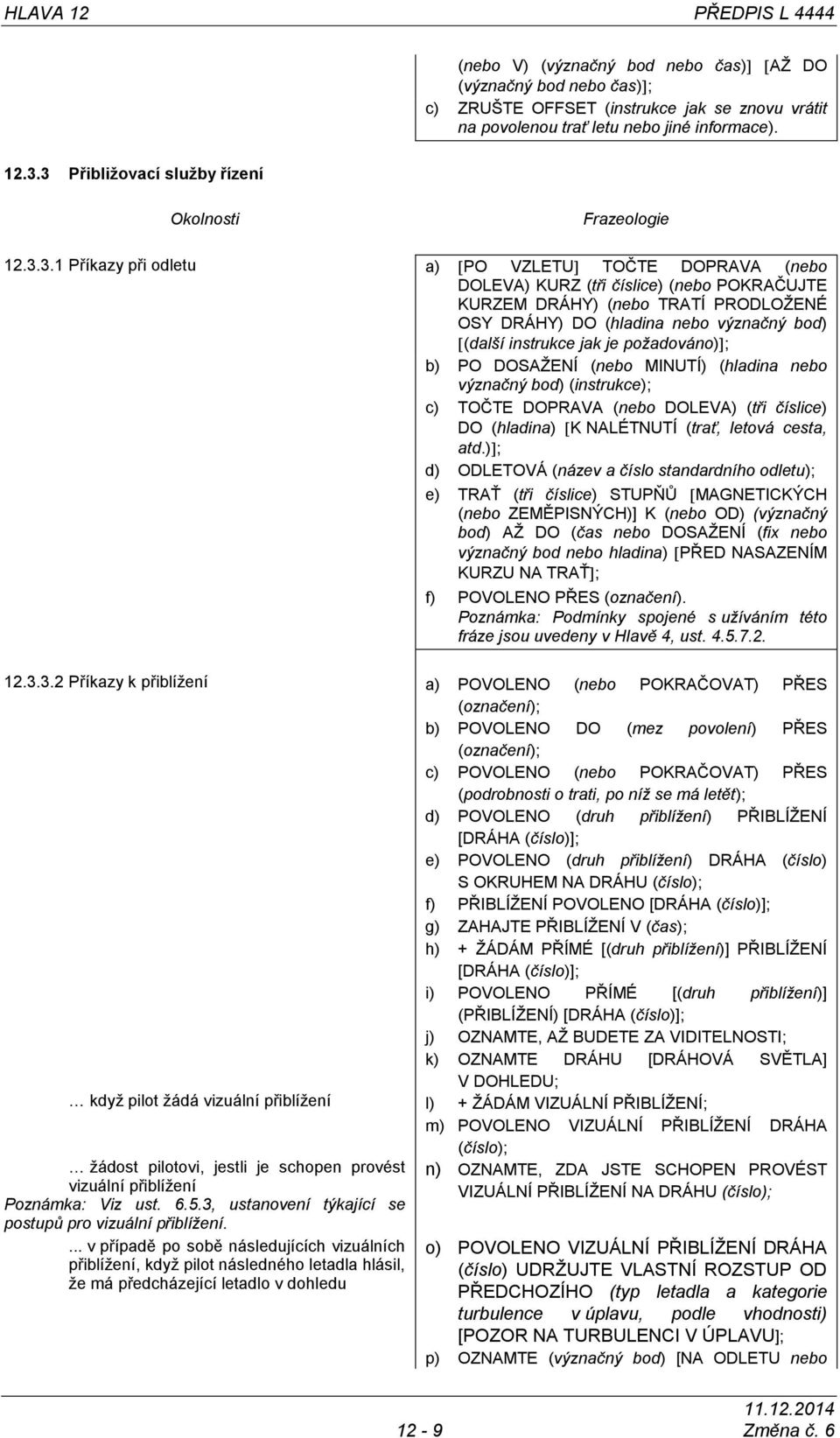 DRÁHY) DO (hladina nebo význačný bod) (další instrukce jak je požadováno) ; b) PO DOSAŢENÍ (nebo MINUTÍ) (hladina nebo význačný bod) (instrukce); c) TOČTE DOPRAVA (nebo DOLEVA) (tři číslice) DO