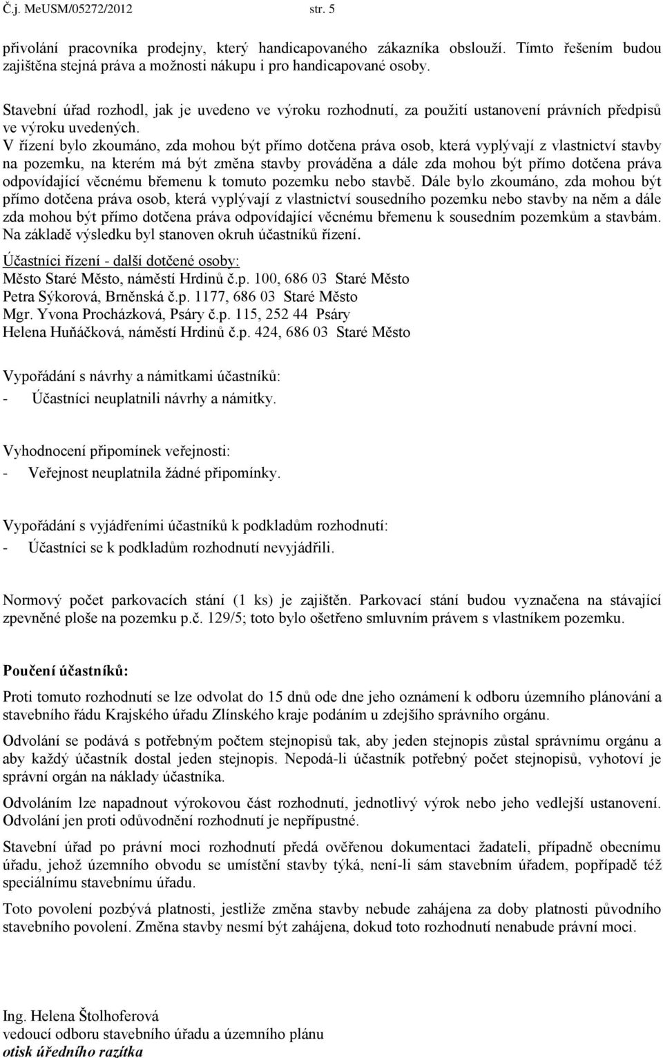 V řízení bylo zkoumáno, zda mohou být přímo dotčena práva osob, která vyplývají z vlastnictví stavby na pozemku, na kterém má být změna stavby prováděna a dále zda mohou být přímo dotčena práva