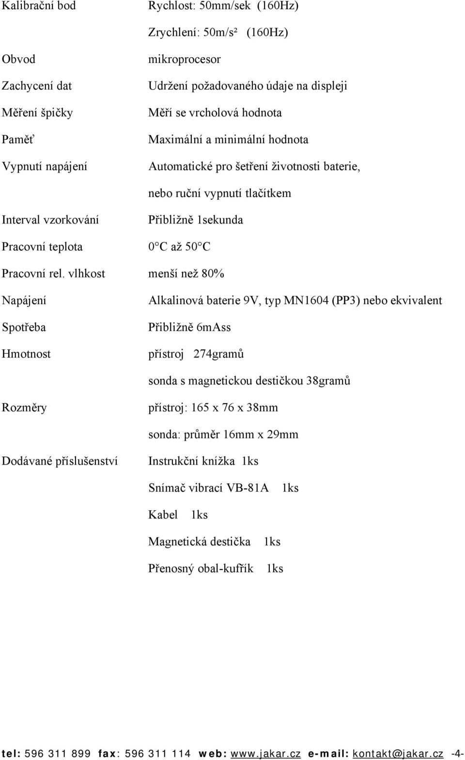 vlhkost menší než 80% Napájení Spotřeba Hmotnost Alkalinová baterie 9V, typ MN1604 (PP3) nebo ekvivalent Přibližně 6mAss přístroj 274gramů sonda s magnetickou destičkou 38gramů Rozměry přístroj: 165