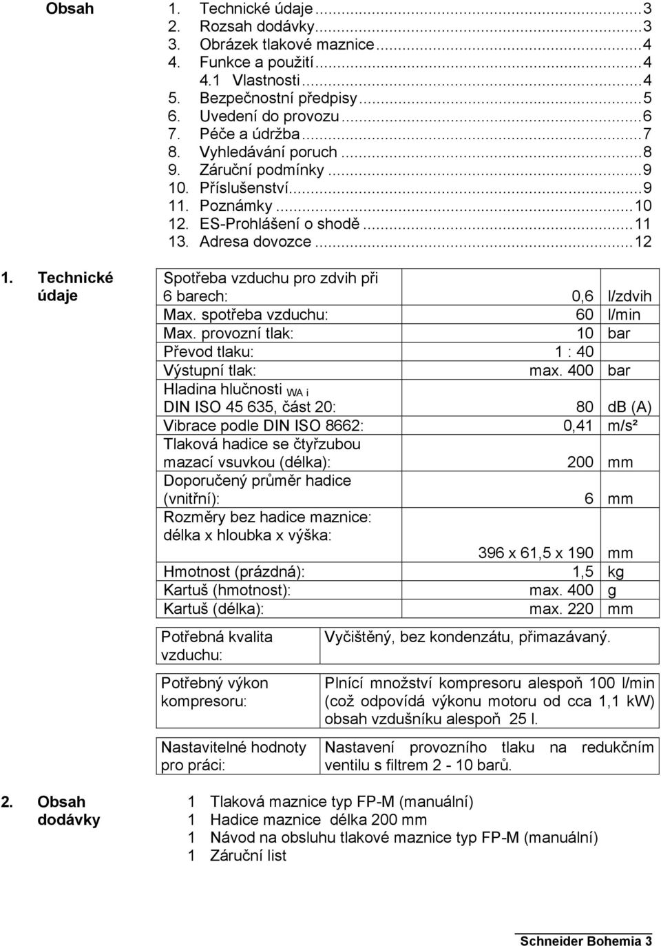 .. 12 Spotřeba vzduchu pro zdvih při 6 barech: 0,6 l/zdvih Max. spotřeba vzduchu: 60 l/min Max. provozní tlak: 10 bar Převod tlaku: 1 : 40 Výstupní tlak: max.