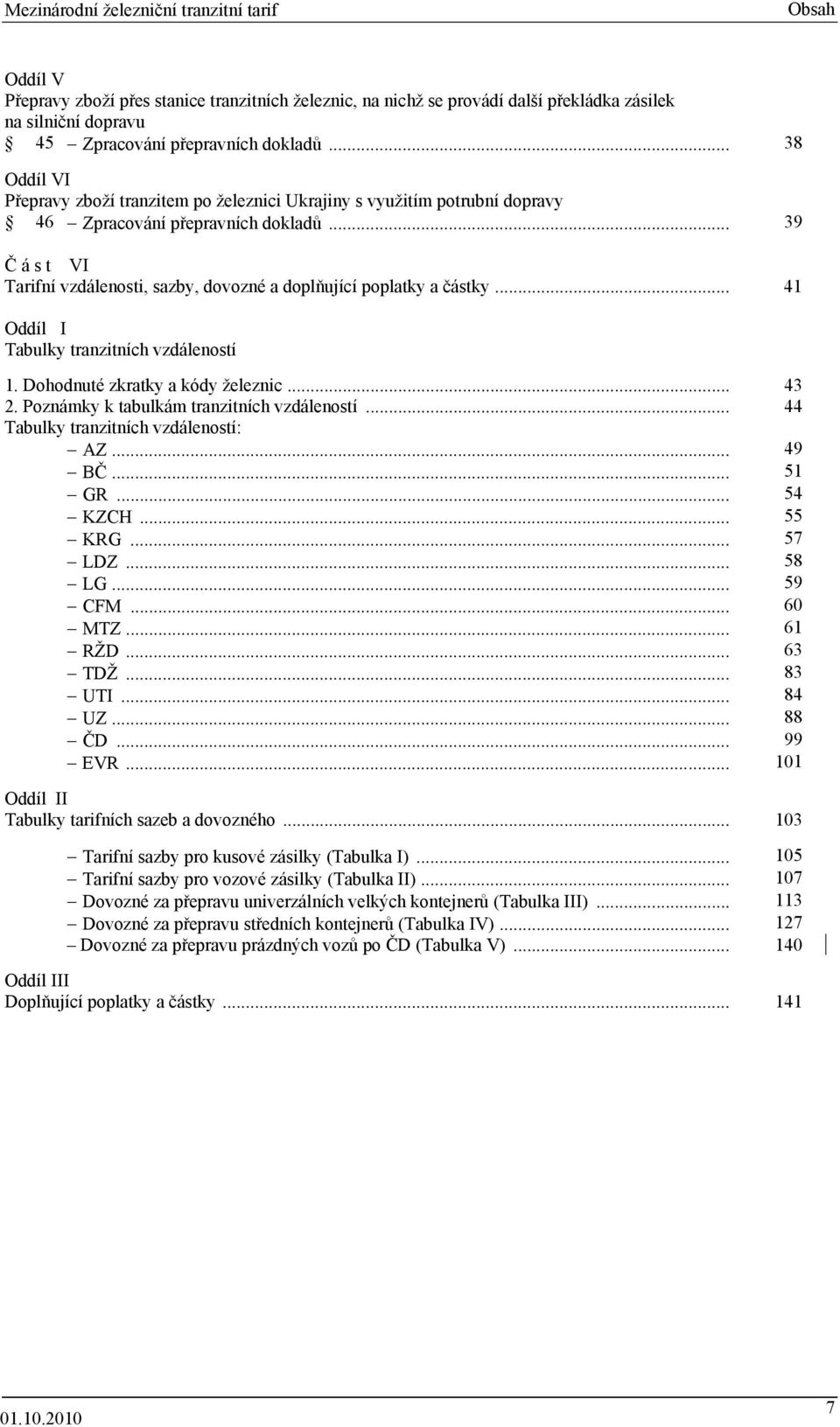 .. 39 Č á s t VI Tarifní vzdálenosti, sazby, dovozné a doplňující poplatky a částky... 41 Oddíl I Tabulky tranzitních vzdáleností 1. Dohodnuté zkratky a kódy železnic... 43 2.