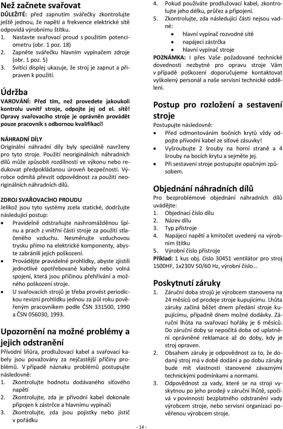 Údržba VAROVÁNÍ: Před tím, než provedete jakoukoli kontrolu uvnitř stroje, odpojte jej od el. sítě! Opravy svařovacího stroje je oprávněn provádět pouze pracovník s odbornou kvalifikací!