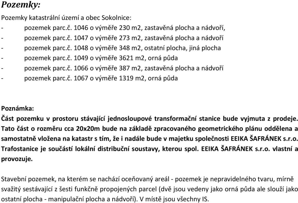 Tato část o rozměru cca 20x20m bude na základě zpracovaného geometrického plánu oddělena a samostatně vložena na katastr s tím, že i nadále bude v majetku společnosti EEIKA ŠAFRÁNEK s.r.o. Trafostanice je součástí lokální distribuční soustavy, kterou spol.