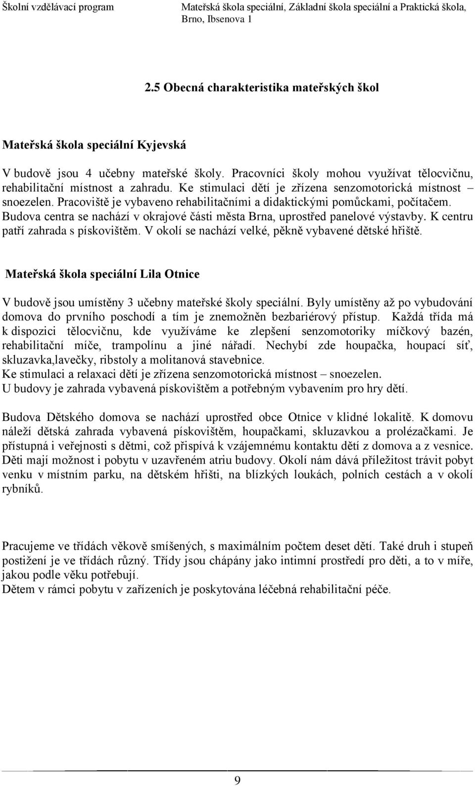 Budova centra se nachází v okrajové části města Brna, uprostřed panelové výstavby. K centru patří zahrada s pískovištěm. V okolí se nachází velké, pěkně vybavené dětské hřiště.