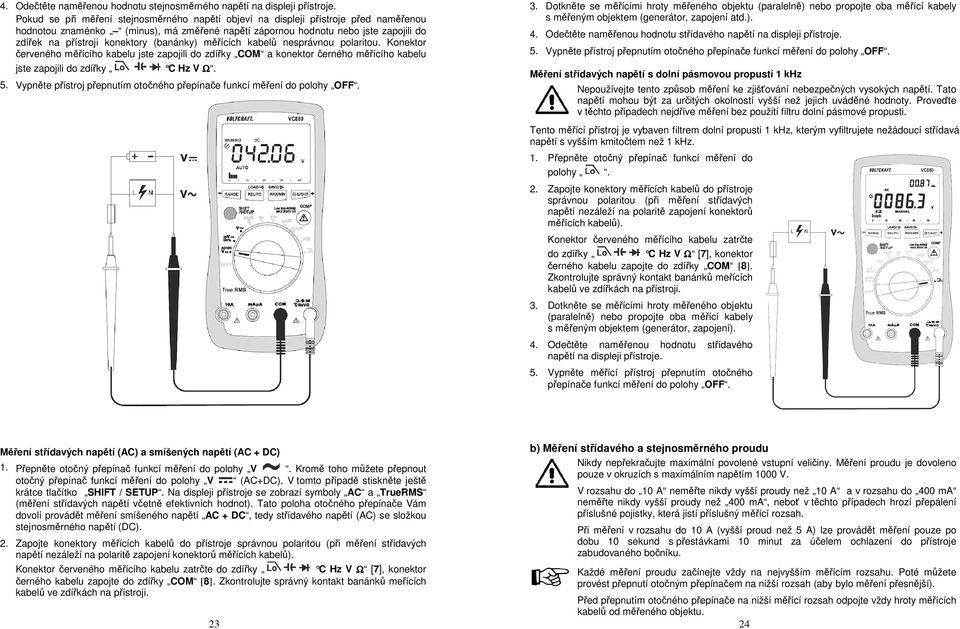 (banánky) měřících kabelů nesprávnou polaritou. Konektor červeného měřícího kabelu jste zapojili do zdířky COM a konektor černého měřícího kabelu jste zapojili do zdířky C Hz V Ω. 5.