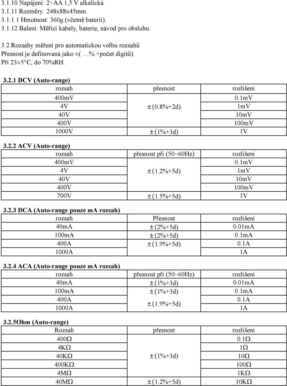 1mV 4V ±(1.2%+5d) 1mV 40V 10mV 400V 100mV 700V ±(1.5%+5d) 1V 3.2.3 DCA (Auto-range pouze ma rozsah) rozsah Přesnost rozlišení 40mA ±(2%+5d) 0.01mA 100mA ±(2%+5d) 0.1mA 400A ±(1.9%+5d) 0.1A 1000A 1A 3.