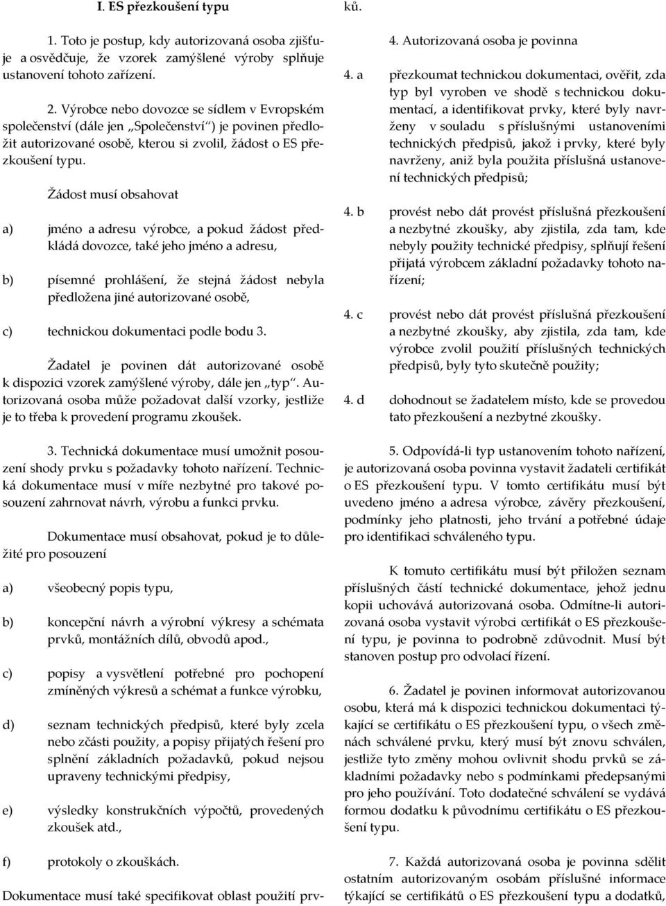 Žádost musí obsahovat a) jméno a adresu výrobce, a pokud žádost předkládá dovozce, také jeho jméno a adresu, b) písemné prohlášení, že stejná žádost nebyla předložena jiné autorizované osobě, c)