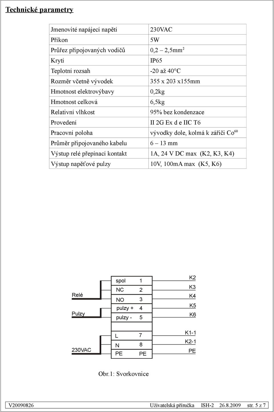 kolmá k zářiči Co 60 Průměr připojovaného kabelu 6 13 mm Výstup relé přepínací kontakt 1A, 24 V DC max (K2, K3, K4) Výstup napěťové pulzy 10V, 100mA max (K5, K6) Relé