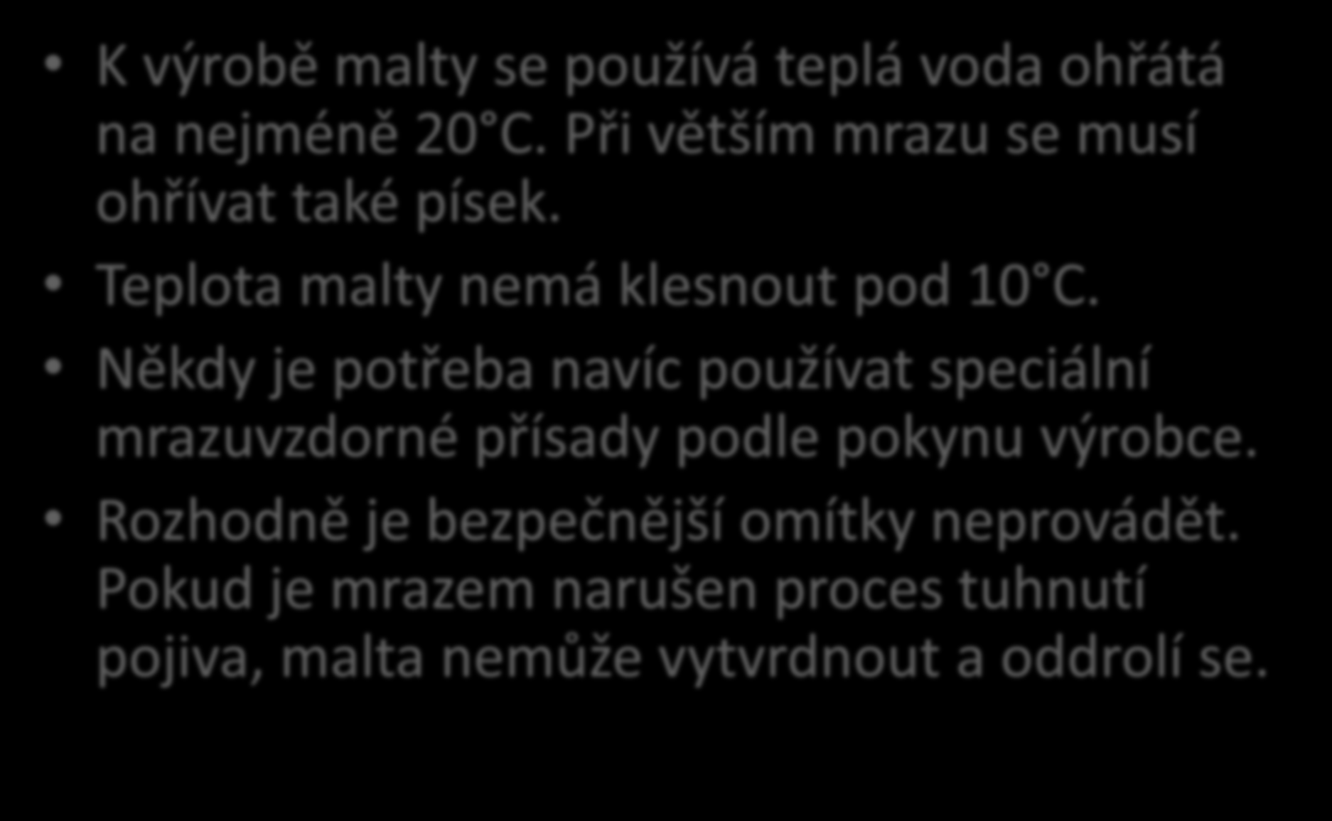 K výrobě malty se používá teplá voda ohřátá na nejméně 20 C. Při větším mrazu se musí ohřívat také písek. Teplota malty nemá klesnout pod 10 C.