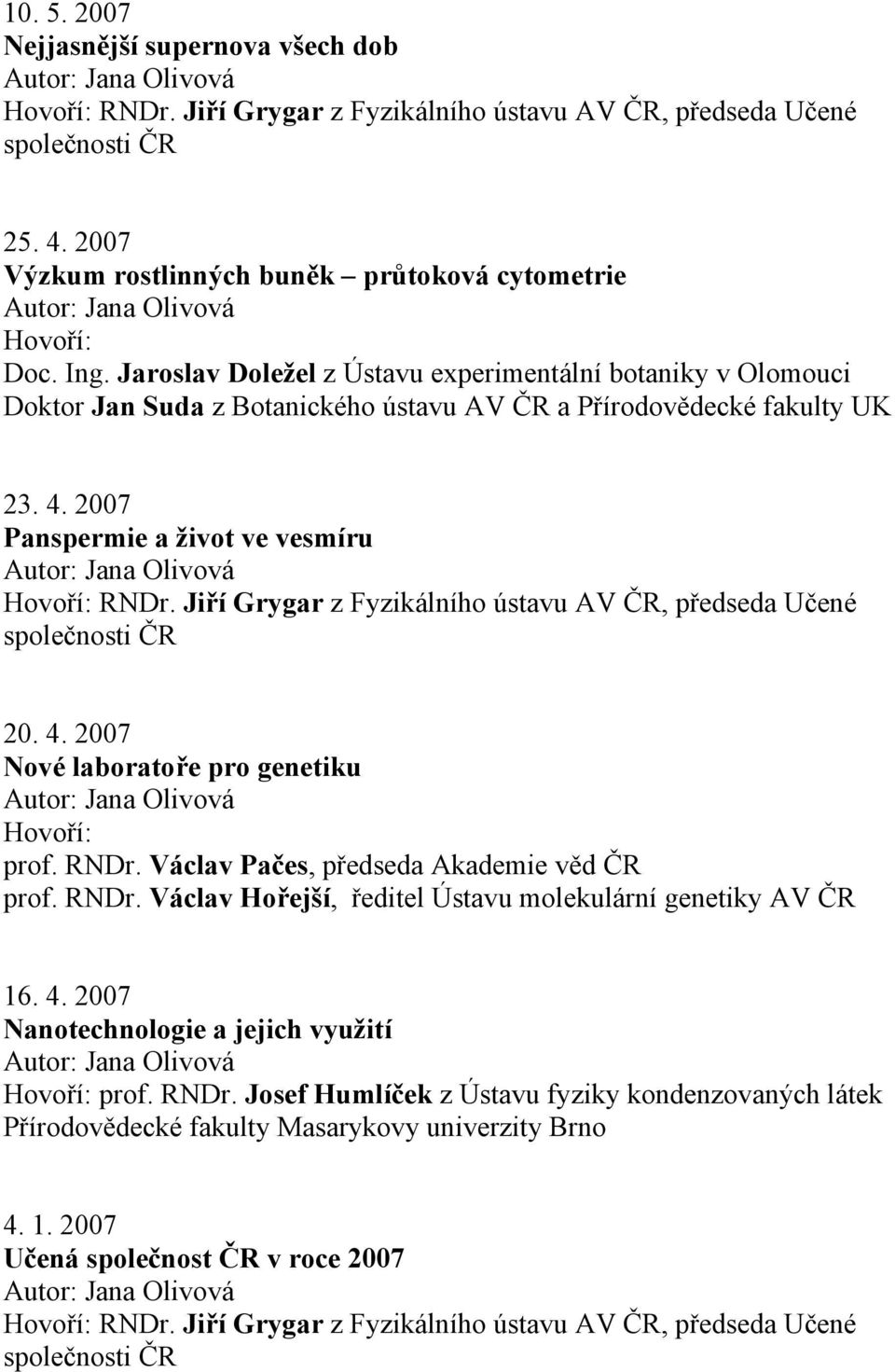 2007 Panspermie a život ve vesmíru 20. 4. 2007 Nové laboratoře pro genetiku Hovoří: prof. RNDr. Václav Pačes, předseda Akademie věd prof. RNDr. Václav Hořejší, ředitel Ústavu molekulární genetiky AV 16.