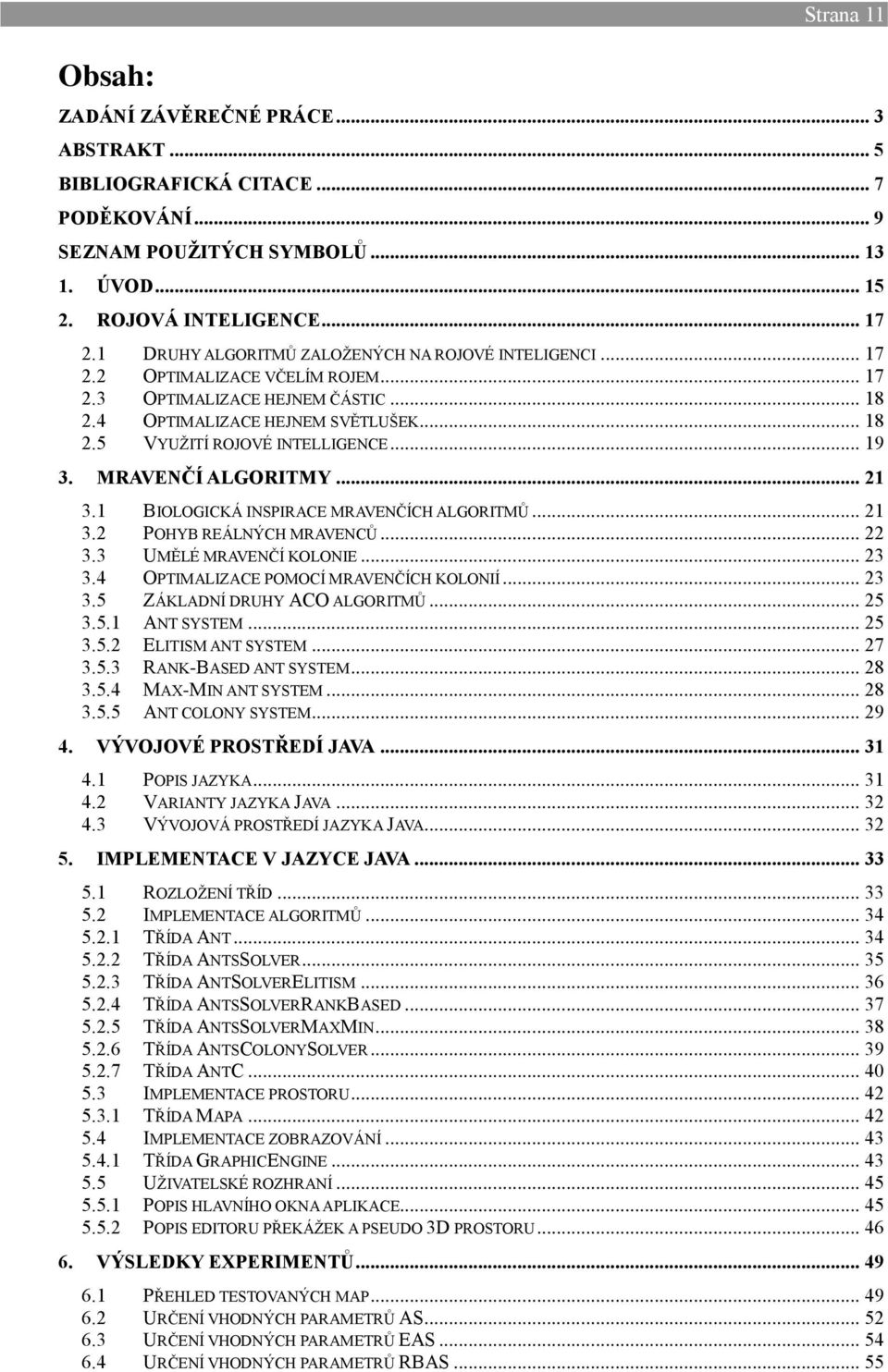 .. 19 3. MRAVENČÍ ALGORITMY... 21 3.1 BIOLOGICKÁ INSPIRACE MRAVENČÍCH ALGORITMŮ... 21 3.2 POHYB REÁLNÝCH MRAVENCŮ... 22 3.3 UMĚLÉ MRAVENČÍ KOLONIE... 23 3.4 OPTIMALIZACE POMOCÍ MRAVENČÍCH KOLONIÍ.