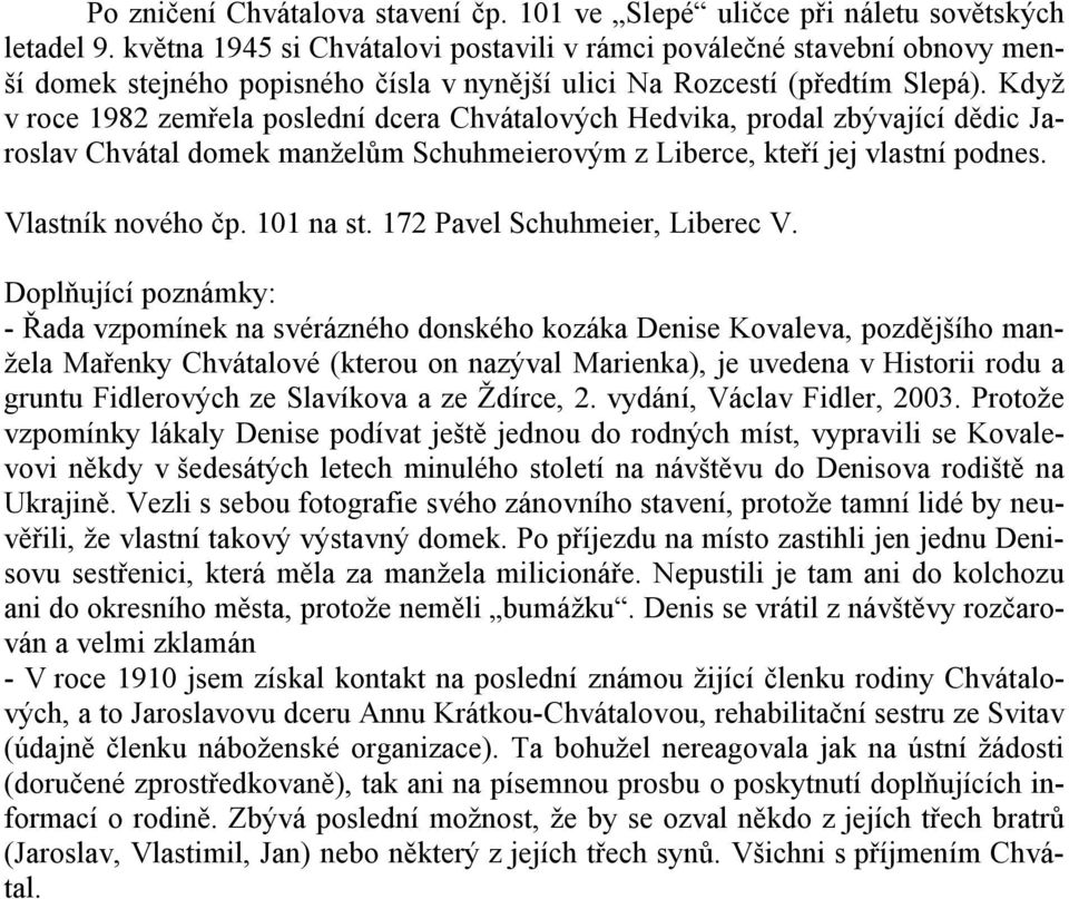 Když v roce 1982 zemřela poslední dcera Chvátalových Hedvika, prodal zbývající dědic Jaroslav Chvátal domek manželům Schuhmeierovým z Liberce, kteří jej vlastní podnes. Vlastník nového čp. 101 na st.