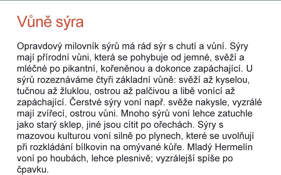 U sýrů rozeznáváme čtyři základní vůně: svěží až kyselou, tučnou až žluklou, ostrou až palčivou a libě vonící až zapáchající. Čerstvé sýry voní např.