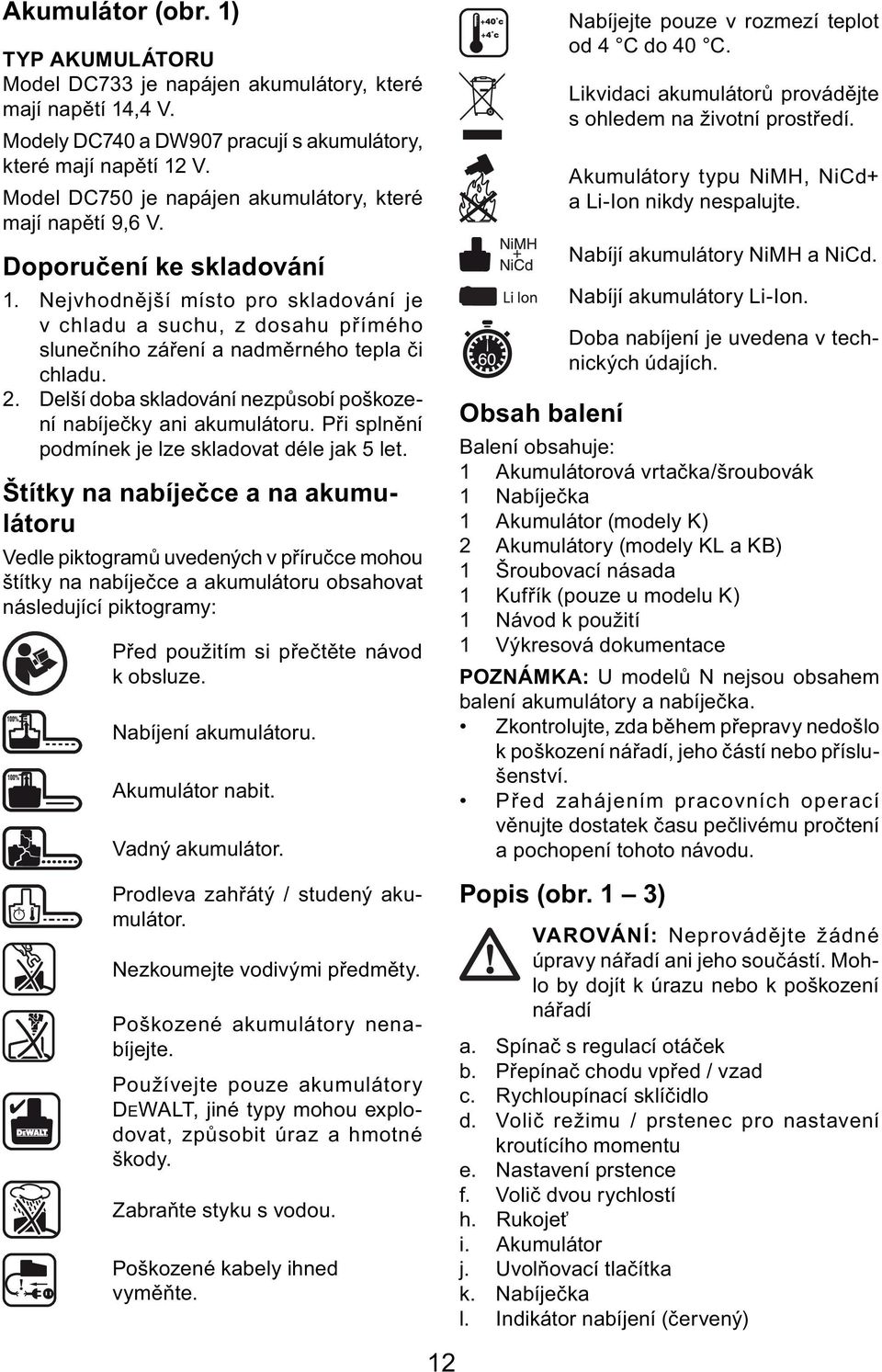 Nejvhodnější místo pro skladování je v chladu a suchu, z dosahu přímého slunečního záření a nadměrného tepla či chladu. 2. Delší doba skladování nezpůsobí poškození nabíječky ani akumulátoru.