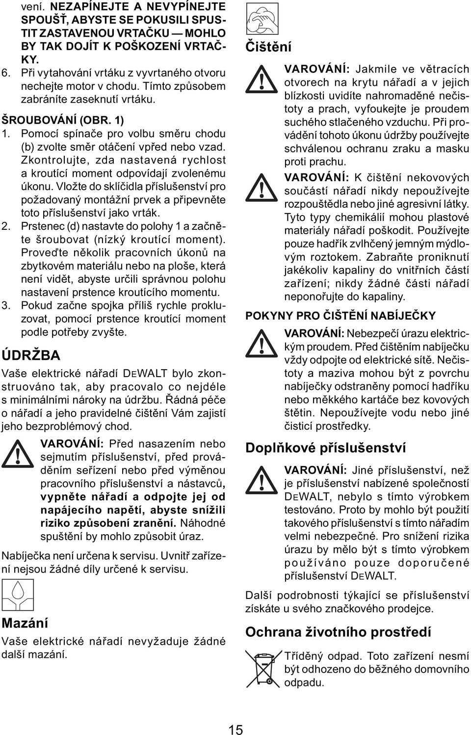 Zkontrolujte, zda nastavená rychlost a kroutící moment odpovídají zvolenému úkonu. Vložte do sklíčidla příslušenství pro požadovaný montážní prvek a připevněte toto příslušenství jako vrták. 2.