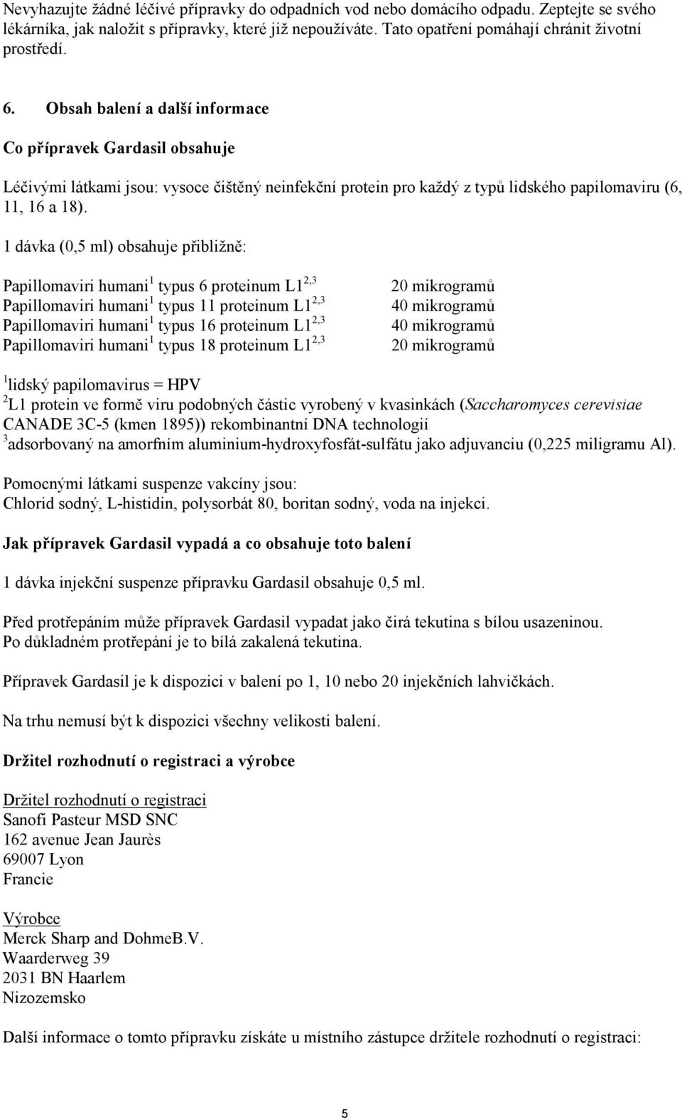 1 dávka (0,5 ml) obsahuje přibližně: Papillomaviri humani 1 typus 6 proteinum L1 2,3 Papillomaviri humani 1 typus 11 proteinum L1 2,3 Papillomaviri humani 1 typus 16 proteinum L1 2,3 Papillomaviri