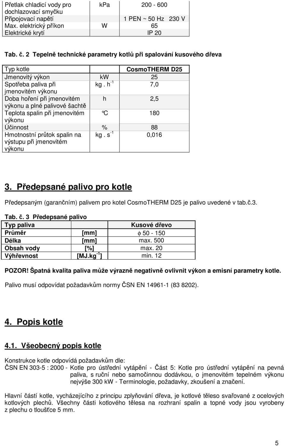 h -1 7,0 jmenovitém výkonu Doba hoření při jmenovitém h 2,5 výkonu a plné palivové šachtě Teplota spalin při jmenovitém C 180 výkonu Účinnost % 88 Hmotnostní průtok spalin na výstupu při jmenovitém