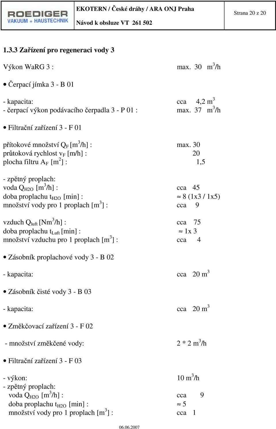 30 průtoková rychlost v F [m/h] : 20 plocha filtru A F [m 2 ] : 1,5 - zpětný proplach: voda Q H2O [m 3 /h] : cca 45 doba proplachu t H2O [min] : 8 (1x3 / 1x5) množství vody pro 1 proplach [m 3 ] :