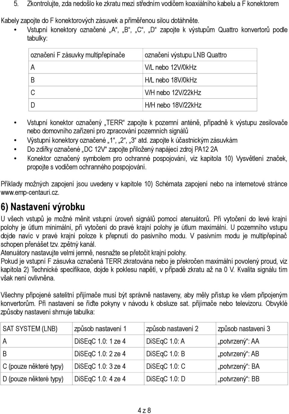 V/H nebo 12V/22kHz H/H nebo 18V/22kHz Vstupní konektor označený TERR zapojte k pozemní anténě, případně k výstupu zesilovače nebo domovního zařízení pro zpracování pozemních signálů Výstupní