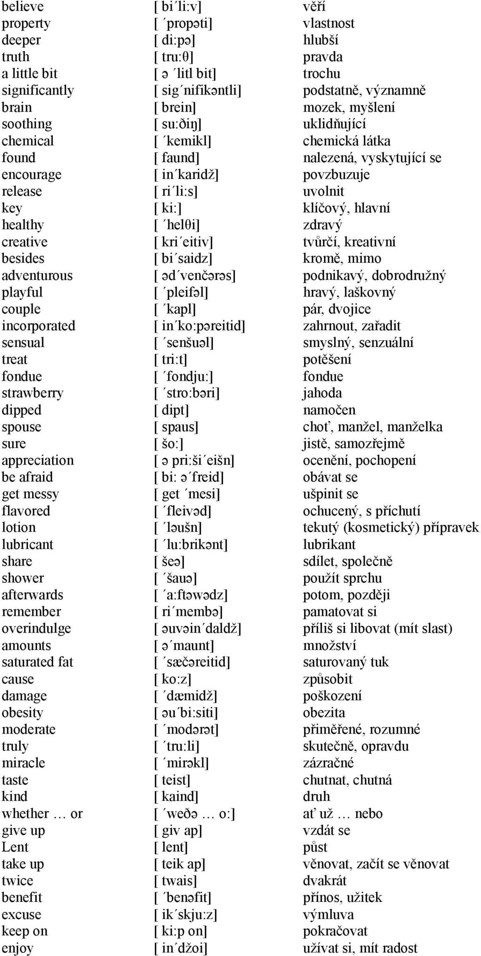 taste kind whether or give up Lent take up twice benefit excuse keep on enjoy [ bi li:v] [ propəti] [ di:pə] [ tru:θ] [ ə litl bit] [ sig nifikəntli] [ brein] [ su:ðiŋ] [ kemikl] [ faund] [ in