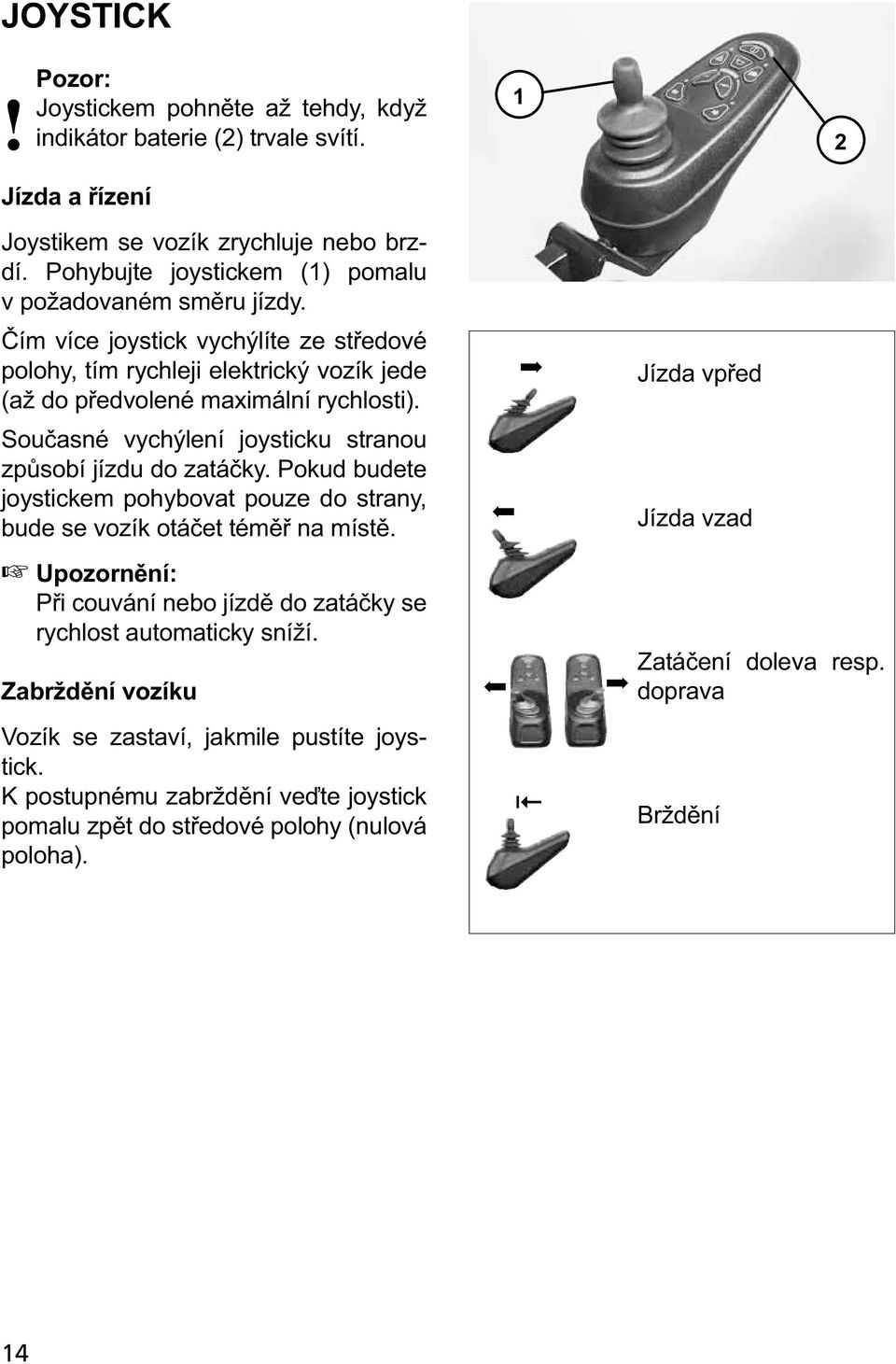 Současné vychýlení joysticku stranou způsobí jízdu do zatáčky. Pokud budete joystickem pohybovat pouze do strany, bude se vozík otáčet téměř na místě.