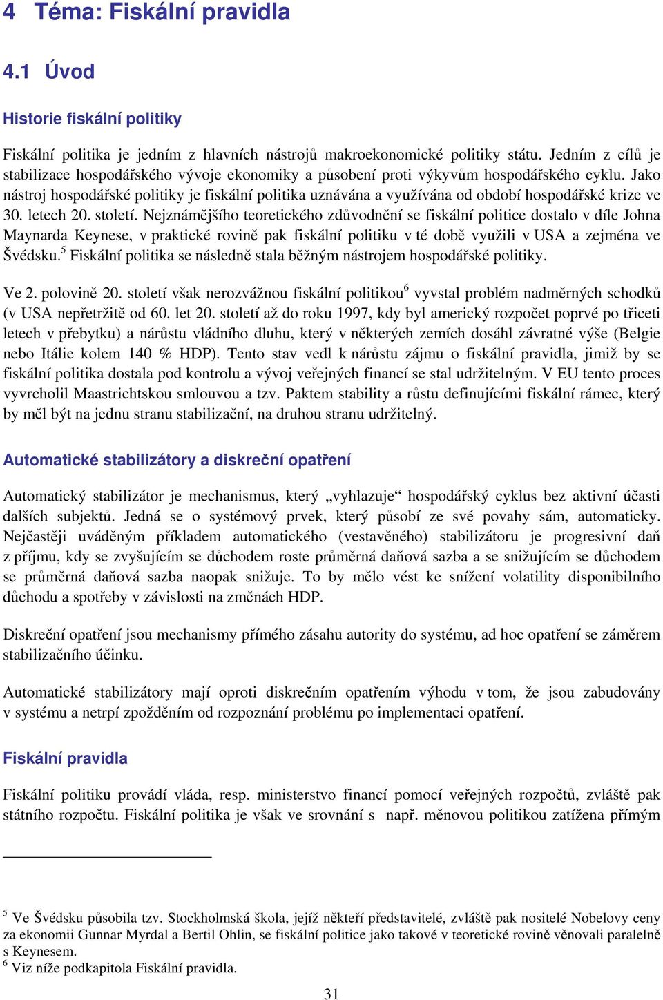 Jako nástroj hospodářské politiky je fiskální politika uznávána a využívána od období hospodářské krize ve 30. letech 20. století.