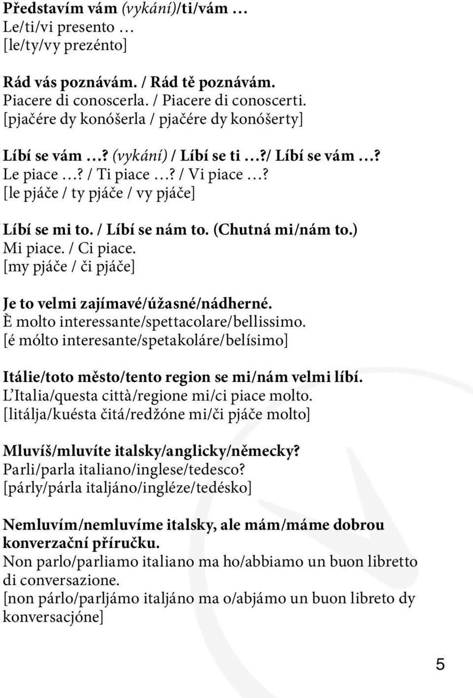 (Chutná mi/nám to.) Mi piace. / Ci piace. [my pjáče / či pjáče] Je to velmi zajímavé/úžasné/nádherné. È molto interessante/spettacolare/bellissimo.