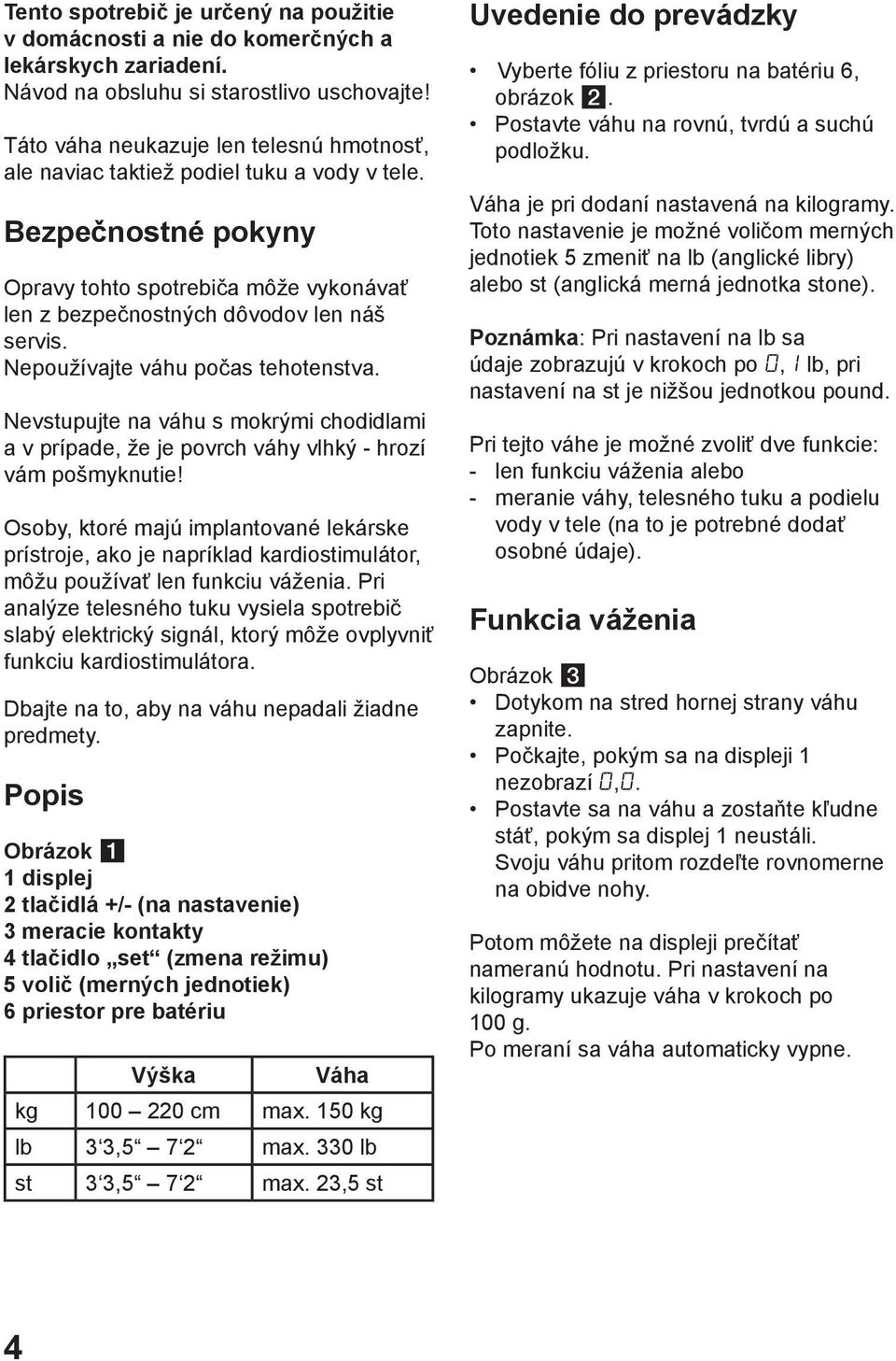 Nepoužívajte váhu počas tehotenstva. Nevstupujte na váhu s mokrými chodidlami a v prípade, že je povrch váhy vlhký - hrozí vám pošmyknutie!