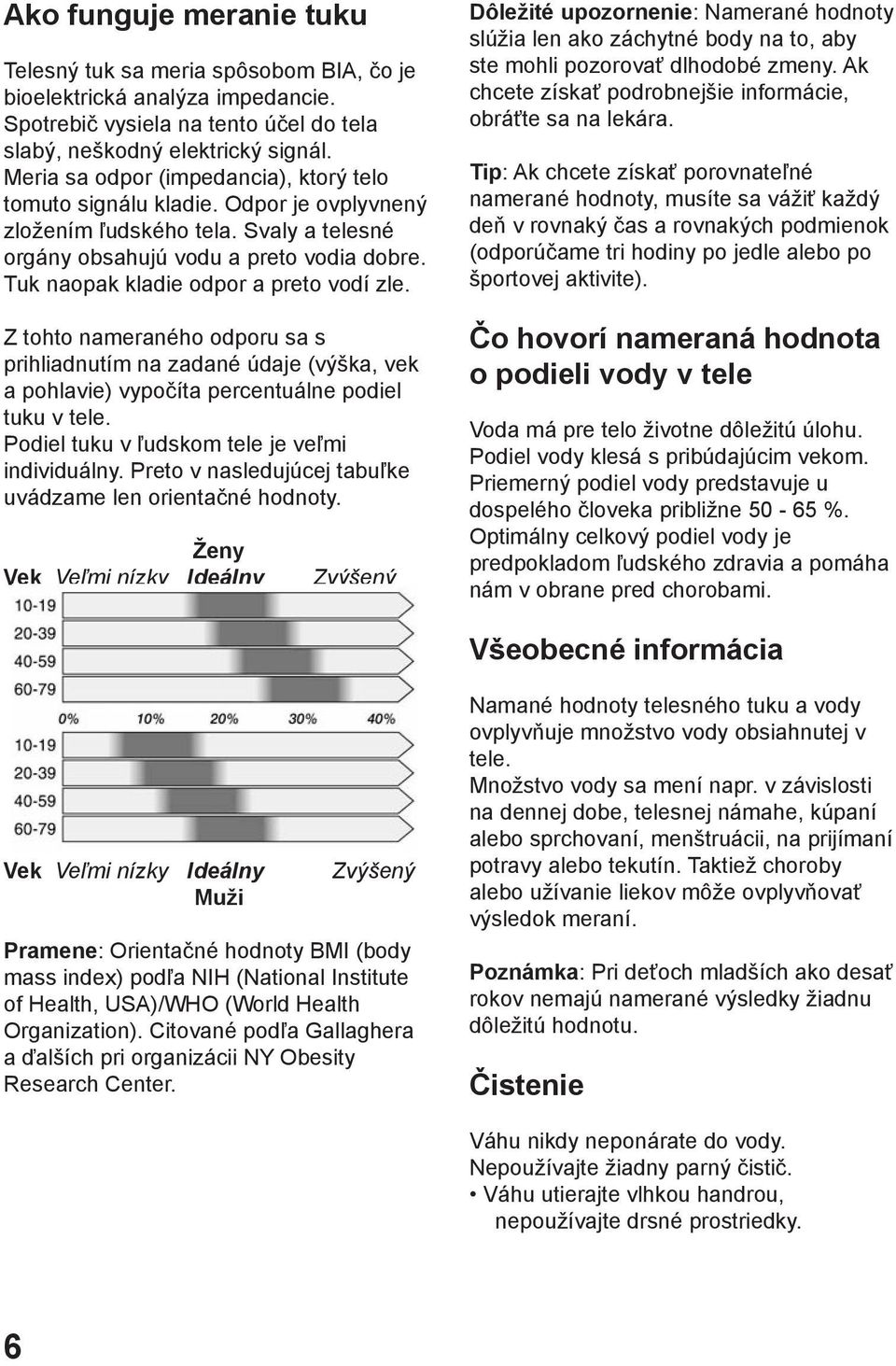 Tuk naopak kladie odpor a preto vodí zle. Z tohto nameraného odporu sa s prihliadnutím na zadané údaje (výška, vek a pohlavie) vypočíta percentuálne podiel tuku v tele.