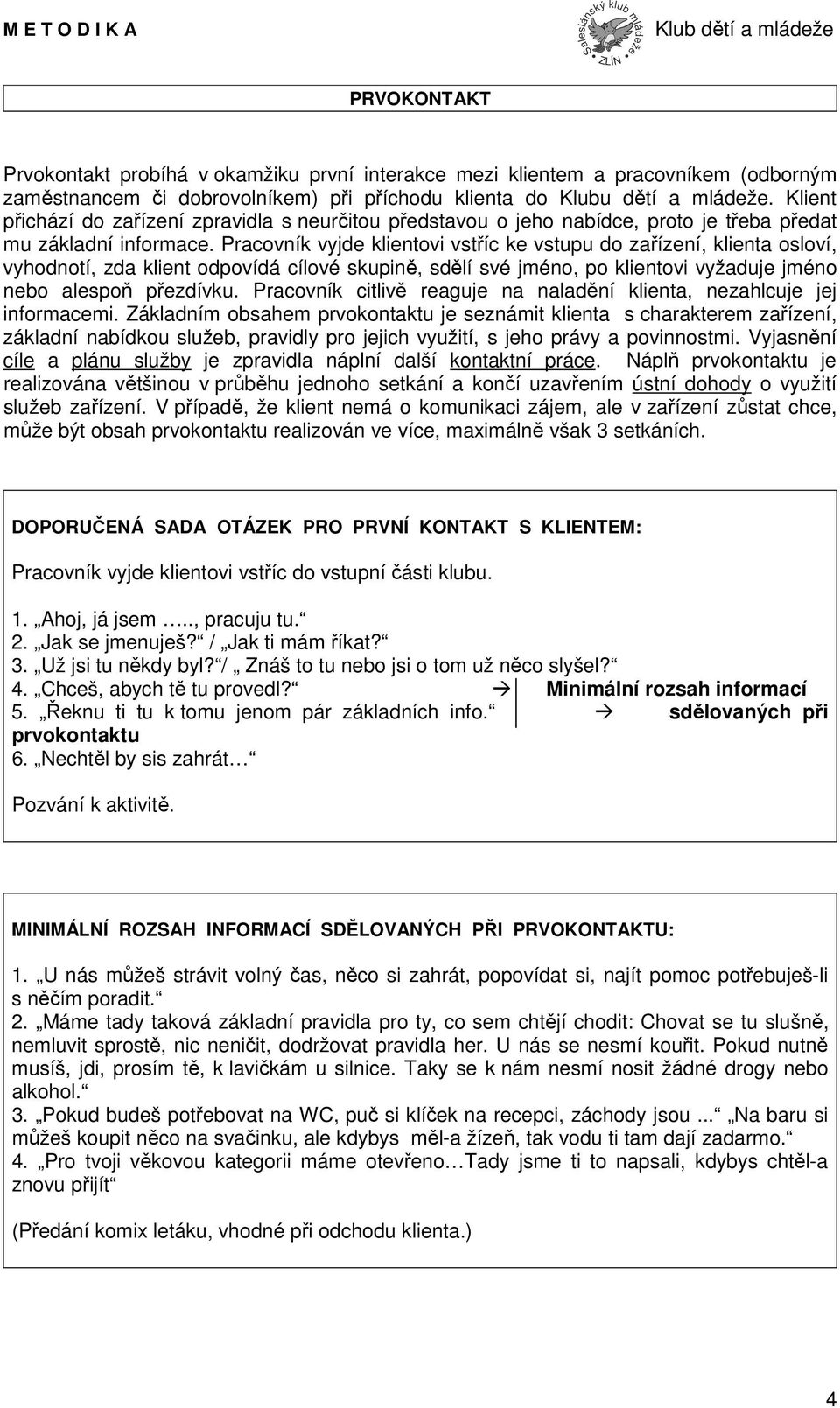 Pracovník vyjde klientovi vstříc ke vstupu do zařízení, klienta osloví, vyhodnotí, zda klient odpovídá cílové skupině, sdělí své jméno, po klientovi vyžaduje jméno nebo alespoň přezdívku.