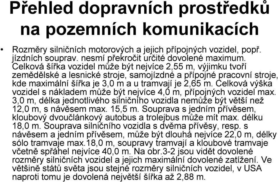 Celková výška vozidel s nákladem může být nejvíce 4,0 m, přípojných vozidel max. 3,0 m, délka jednotlivého silničního vozidla nemůže být větší než 12,0 m, s návěsem max. 15,5 m.