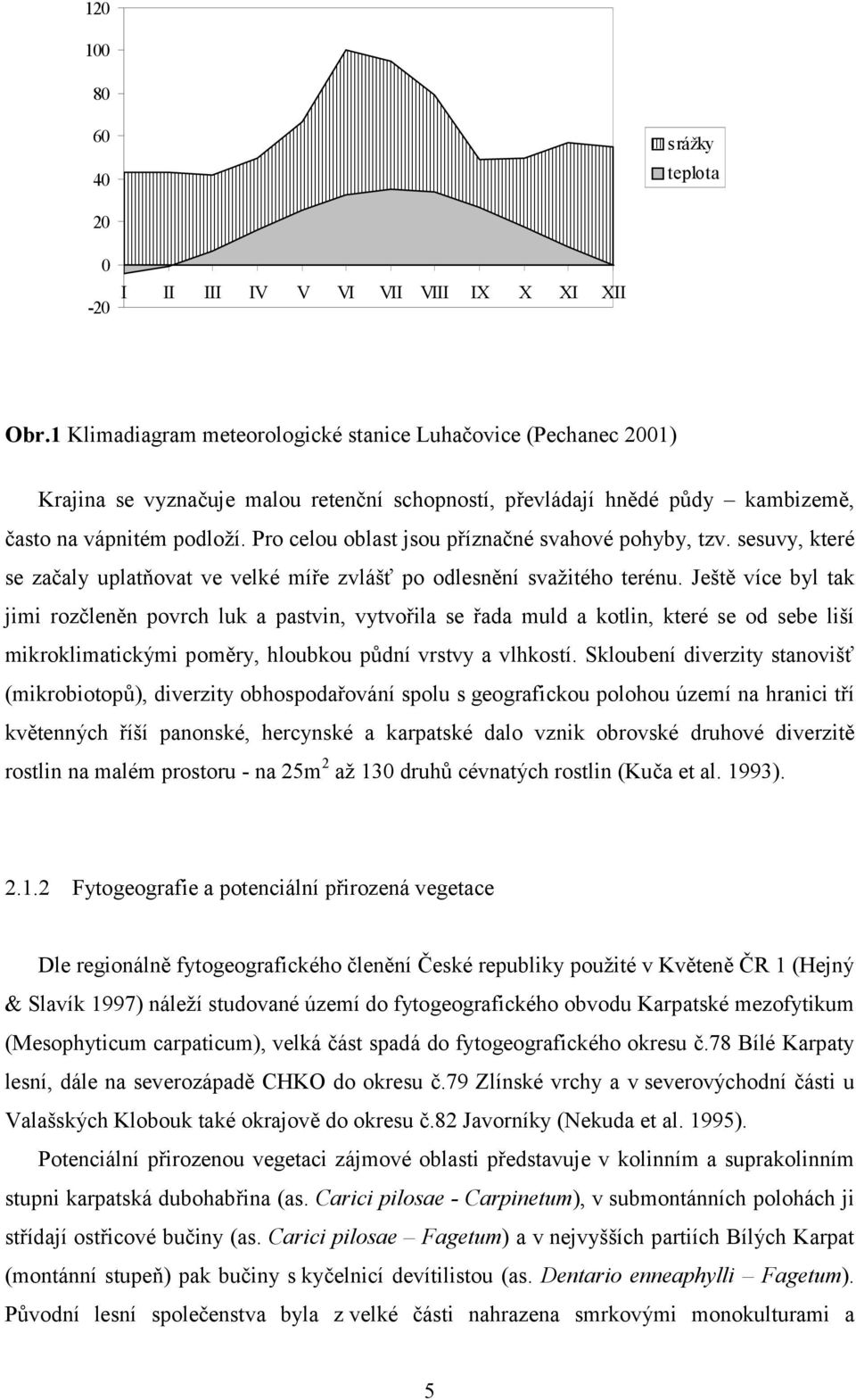 Pro celou oblast jsou příznačné svahové pohyby, tzv. sesuvy, které se začaly uplatňovat ve velké míře zvlášť po odlesnění svažitého terénu.