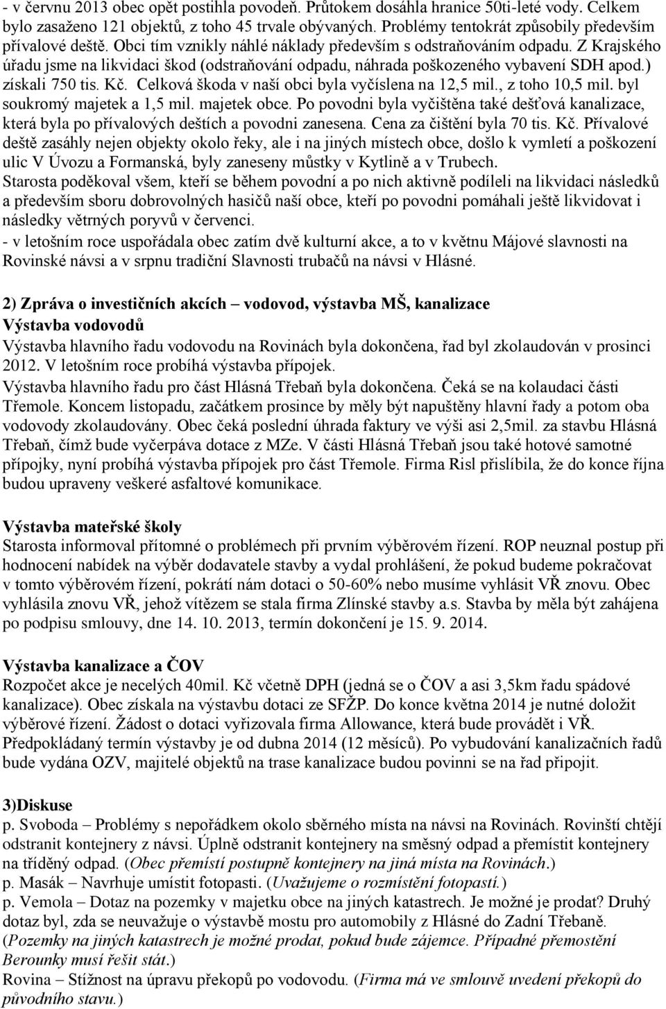 Z Krajského úřadu jsme na likvidaci škod (odstraňování odpadu, náhrada poškozeného vybavení SDH apod.) získali 750 tis. Kč. Celková škoda v naší obci byla vyčíslena na 12,5 mil., z toho 10,5 mil.