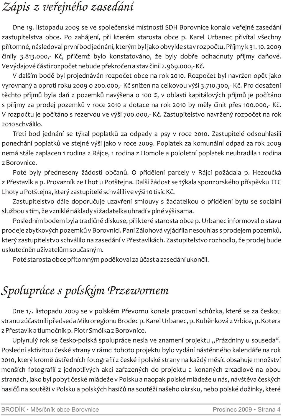 000,- Kč, přičemž bylo konstatováno, že byly dobře odhadnuty příjmy daňové. Ve výdajové části rozpočet nebude překročen a stav činil 2.969.000,- Kč. V dalším bodě byl projednáván rozpočet obce na rok 2010.