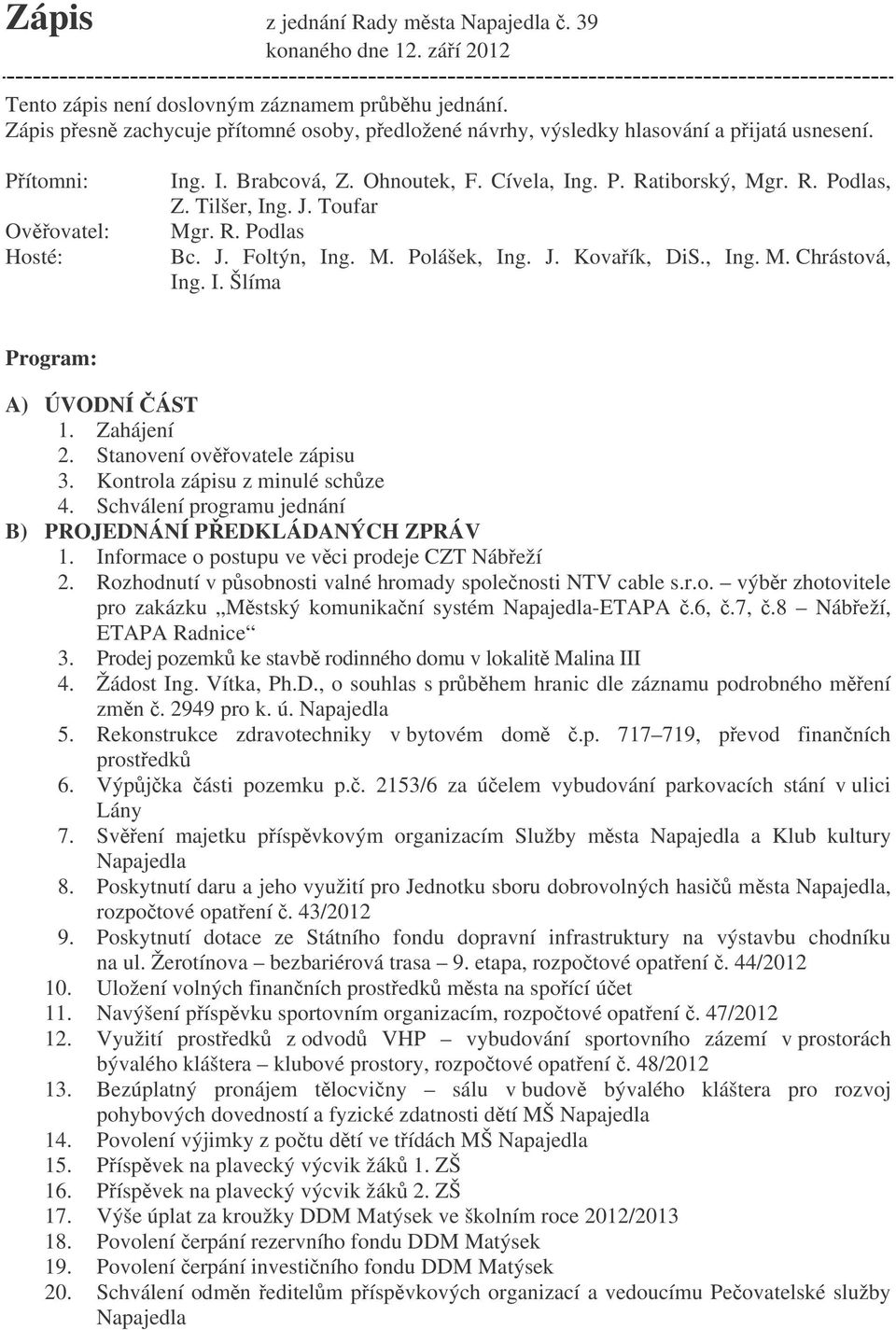 Tilšer, Ing. J. Toufar Mgr. R. Podlas Bc. J. Foltýn, Ing. M. Polášek, Ing. J. Kovaík, DiS., Ing. M. Chrástová, Ing. I. Šlíma Program: A) ÚVODNÍ ÁST 1. Zahájení 2. Stanovení ovovatele zápisu 3.