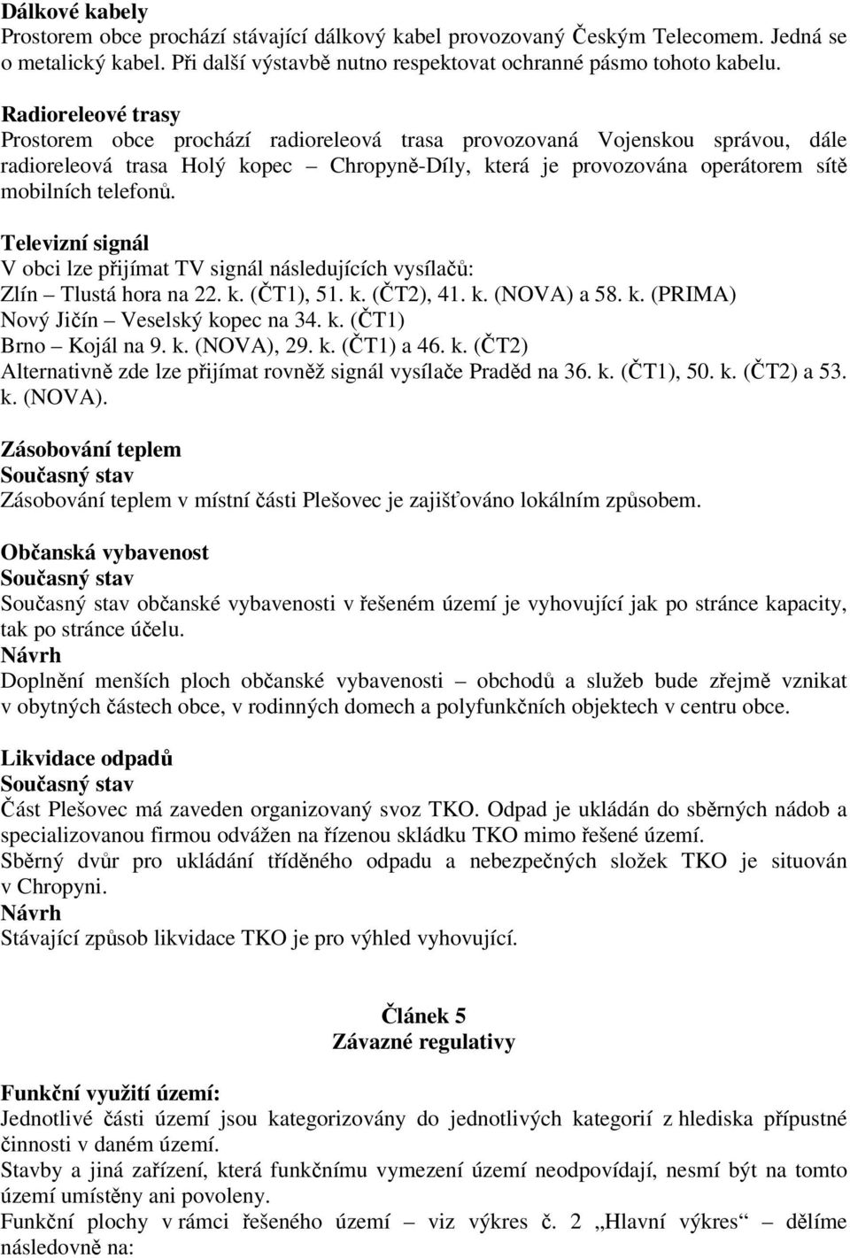 Televizní signál V obci lze pijímat TV signál následujících vysíla: Zlín Tlustá hora na 22. k. (T1), 51. k. (T2), 41. k. (NOVA) a 58. k. (PRIMA) Nový Jiín Veselský kopec na 34. k. (T1) Brno Kojál na 9.
