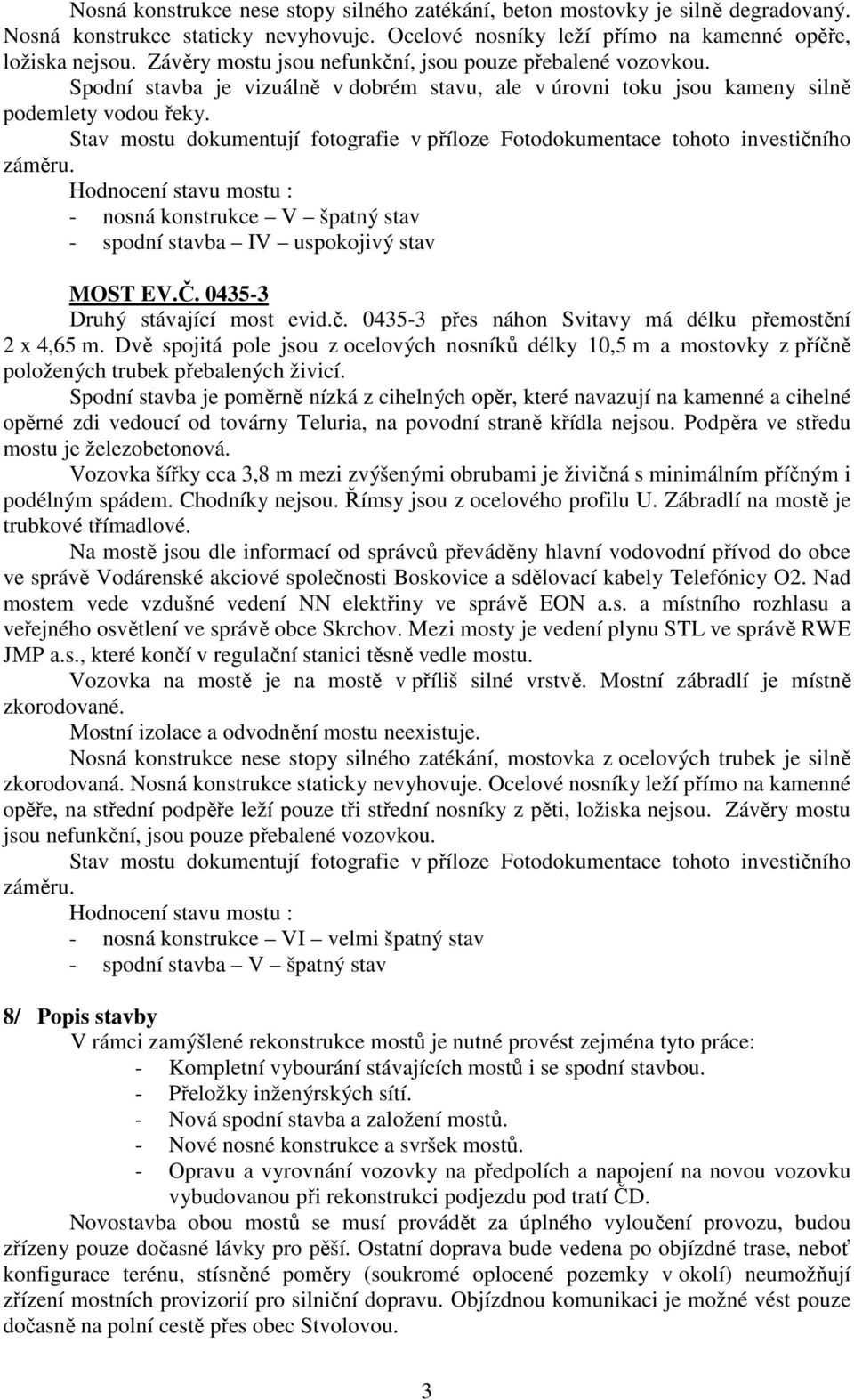 Stav mostu dokumentují fotografie v příloze Fotodokumentace tohoto investičního záměru. Hodnocení stavu mostu : - nosná konstrukce V špatný stav - spodní stavba IV uspokojivý stav MOST EV.Č.
