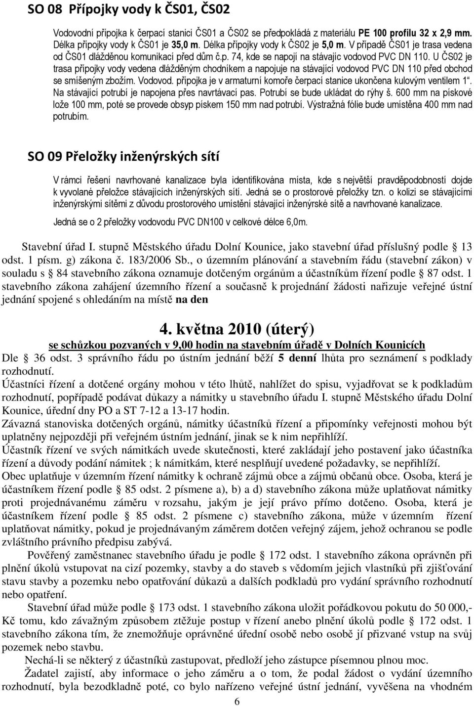 U ČS02 je trasa přípojky vody vedena dlážděným chodníkem a napojuje na stávající vodovod PVC DN 110 před obchod se smíšeným zbožím. Vodovod.