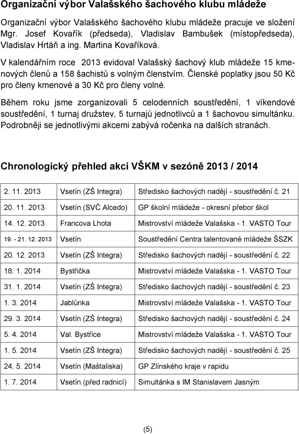 V kalendářním roce 2013 evidoval Valašský šachový klub mládeže 15 kmenových členů a 158 šachistů s volným členstvím. Členské poplatky jsou 50 Kč pro členy kmenové a 30 Kč pro členy volné.