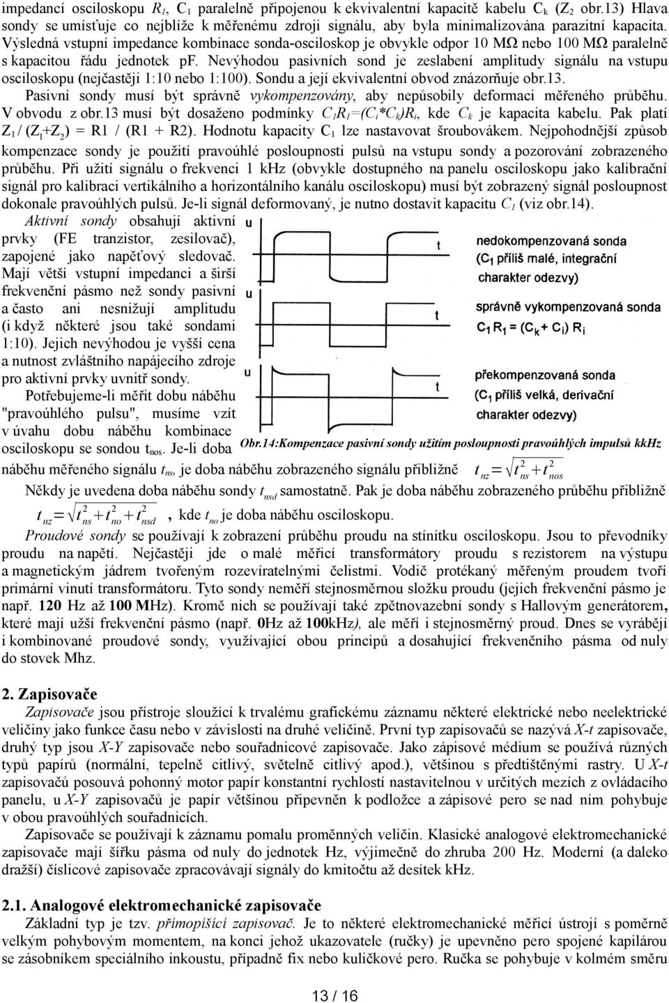 Výsledná vstupní impedance kombinace sonda-osciloskop je obvykle odpor 10 MΩ nebo 100 MΩ paralelně s kapacitou řádu jednotek pf.